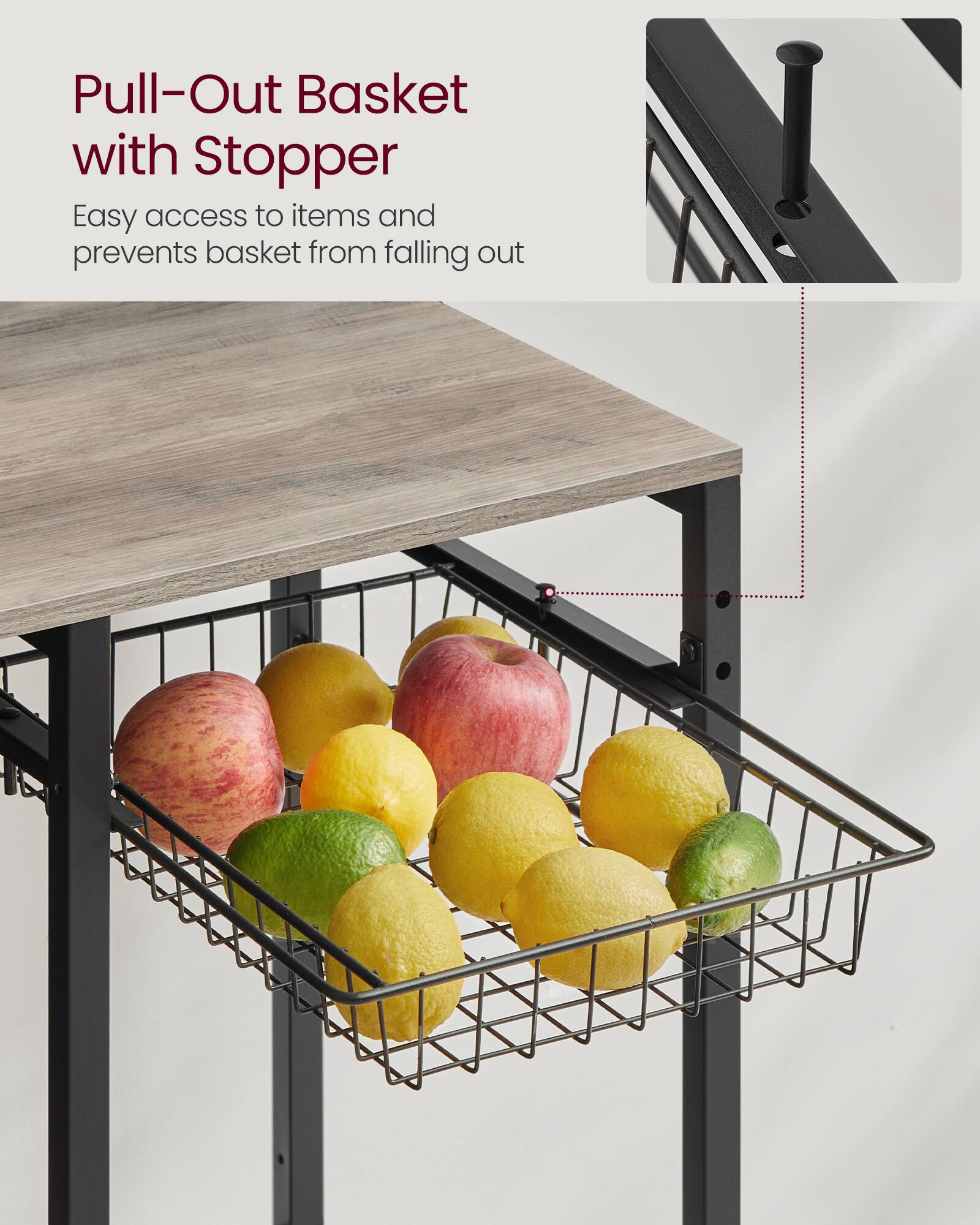 Pull-Out Basket with Stopper  
Easy access to items and prevents basket from falling out