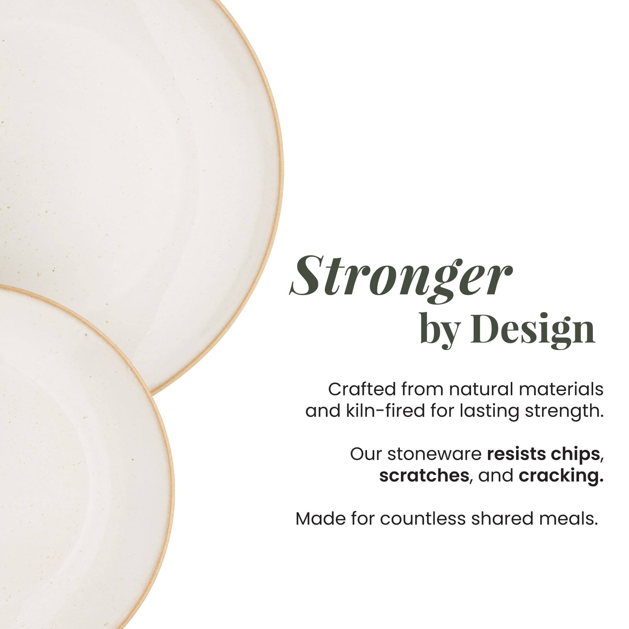 Stronger by Design  
Crafted from natural materials and kiln-fired for lasting strength.  
Our stoneware resists chips, scratches, and cracking.  
Made for countless shared meals.