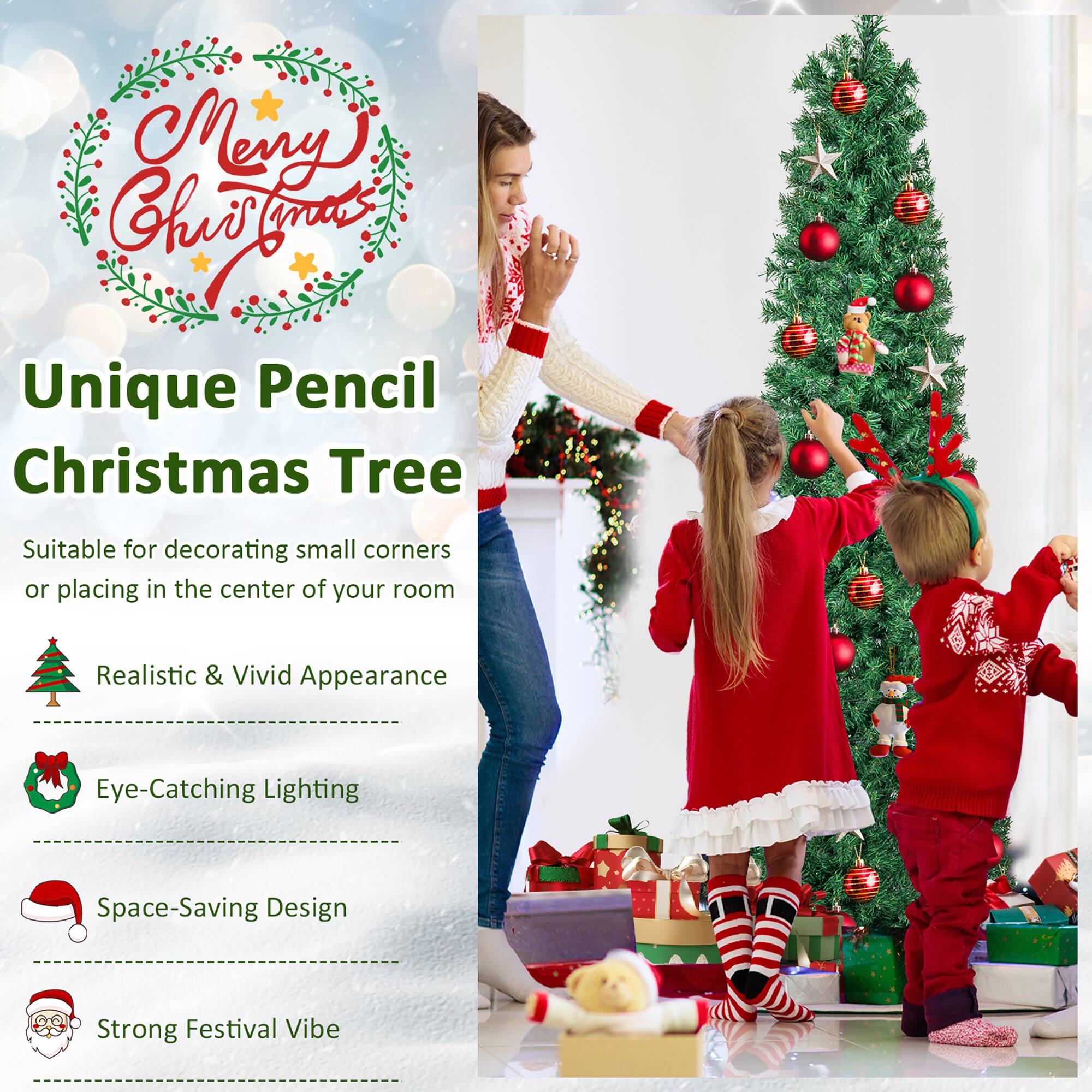 Merry Christmas

Unique Pencil Christmas Tree

Suitable for decorating small corners or placing in the center of your room

- Realistic & Vivid Appearance
- Eye-Catching Lighting
- Space-Saving Design
- Strong Festival Vibe
