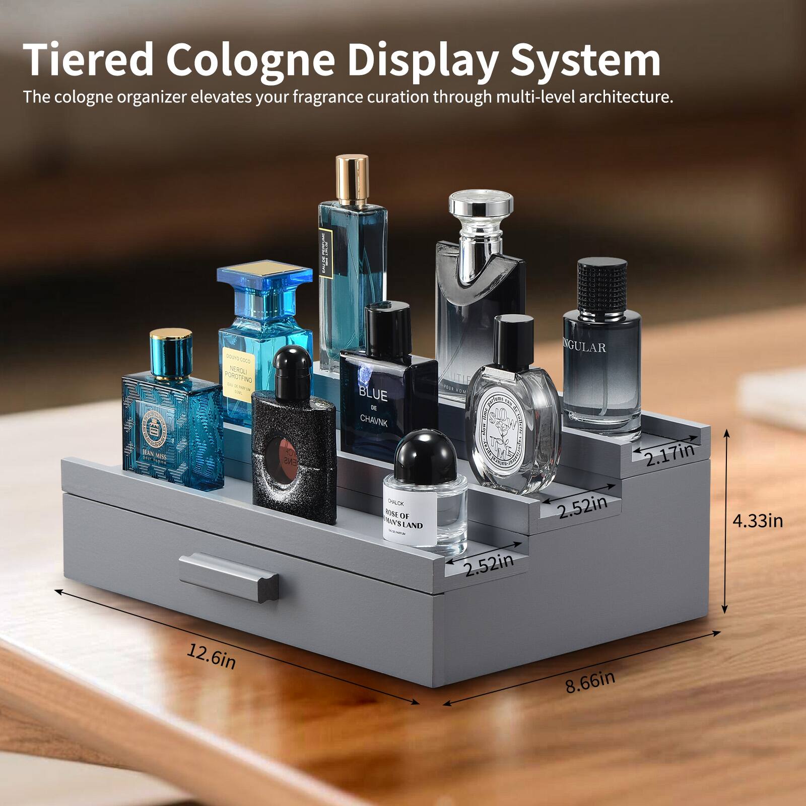 Tiered Cologne Display System  
The cologne organizer elevates your fragrance curation through multi-level architecture.

- 12.6in
- 8.66in
- 4.33in
- 2.52in
- 2.17in