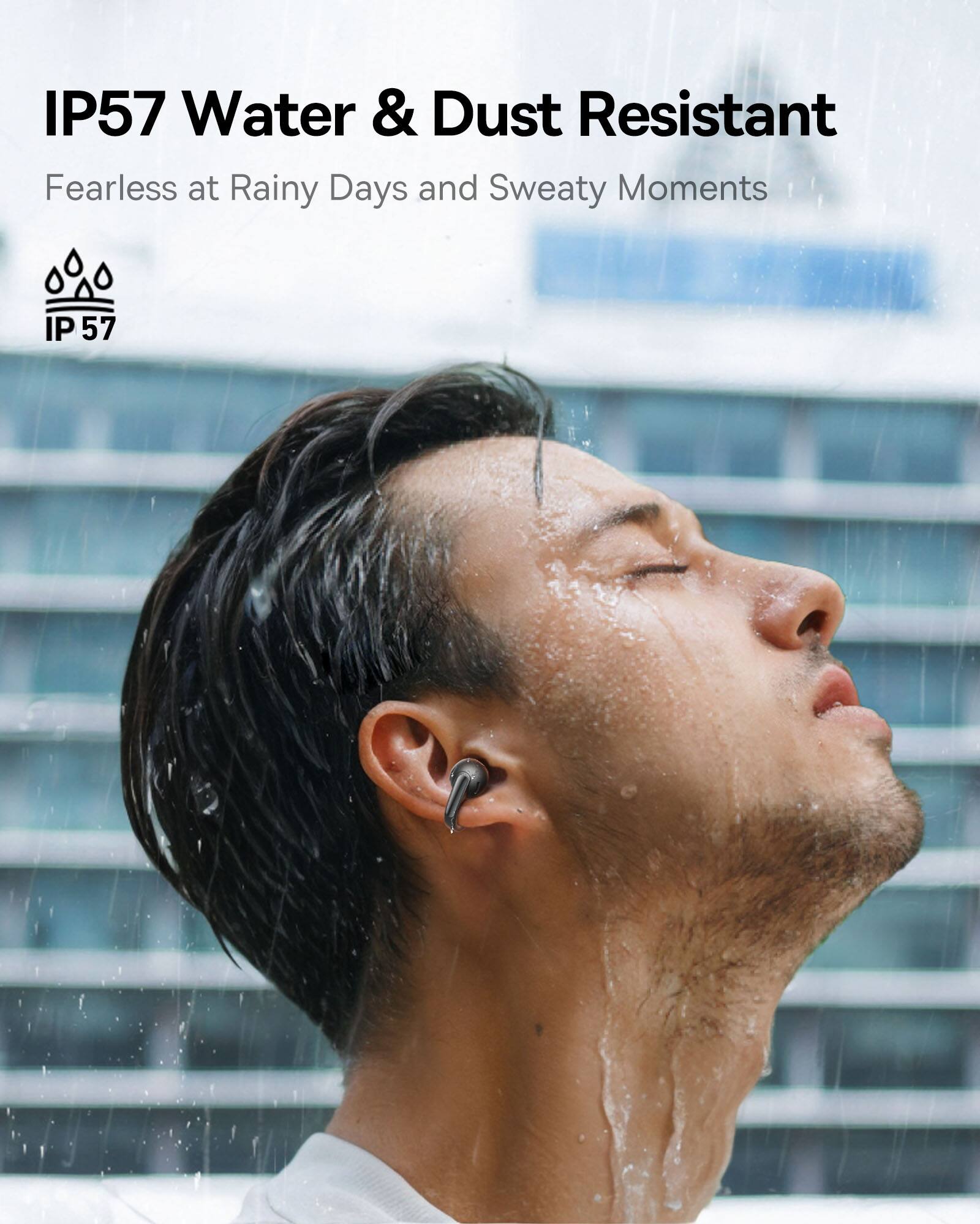 IP57 Water & Dust Resistant  
Fearless at Rainy Days and Sweaty Moments