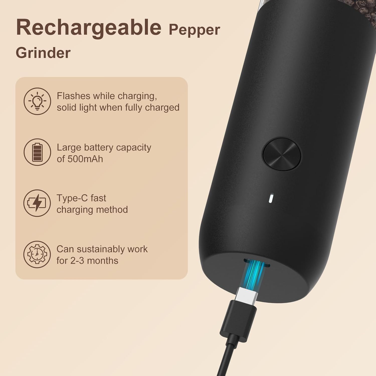 Rechargeable Pepper Grinder

- Flashes while charging, solid light when fully charged
- Large battery capacity of 500mAh
- Type-C fast charging method
- Can sustainably work for 2-3 months