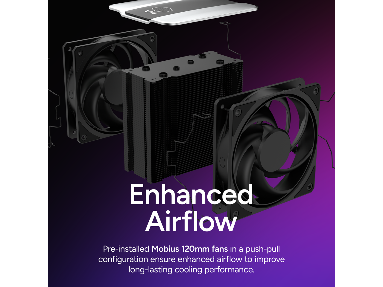 Enhanced Airflow

Pre-installed Mobius 120mm fans in a push-pull configuration ensure enhanced airflow to improve long-lasting cooling performance.