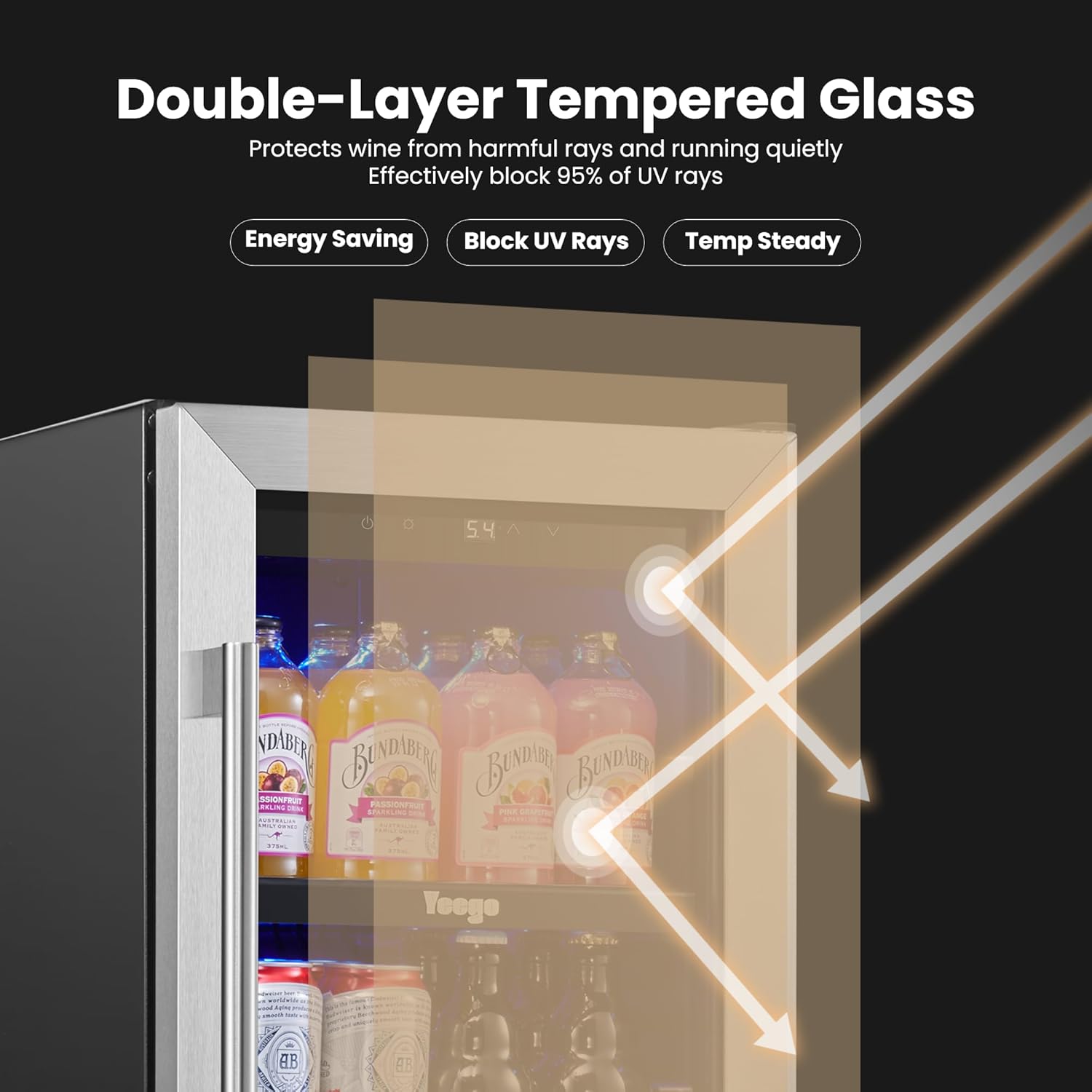 Double-Layer Tempered Glass  
Protects wine from harmful rays and running quietly  
Effectively block 95% of UV rays  

Energy Saving  
Block UV Rays  
Temp Steady  

54