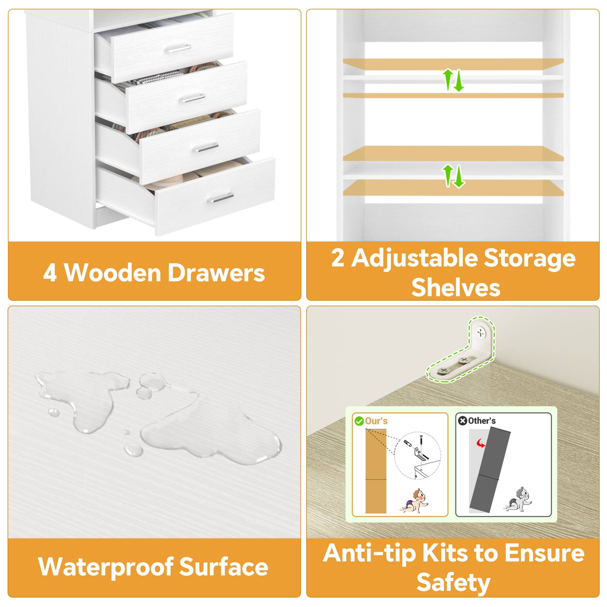 4 Wooden Drawers  
2 Adjustable Storage Shelves  
Waterproof Surface  
Anti-tip Kits to Ensure Safety