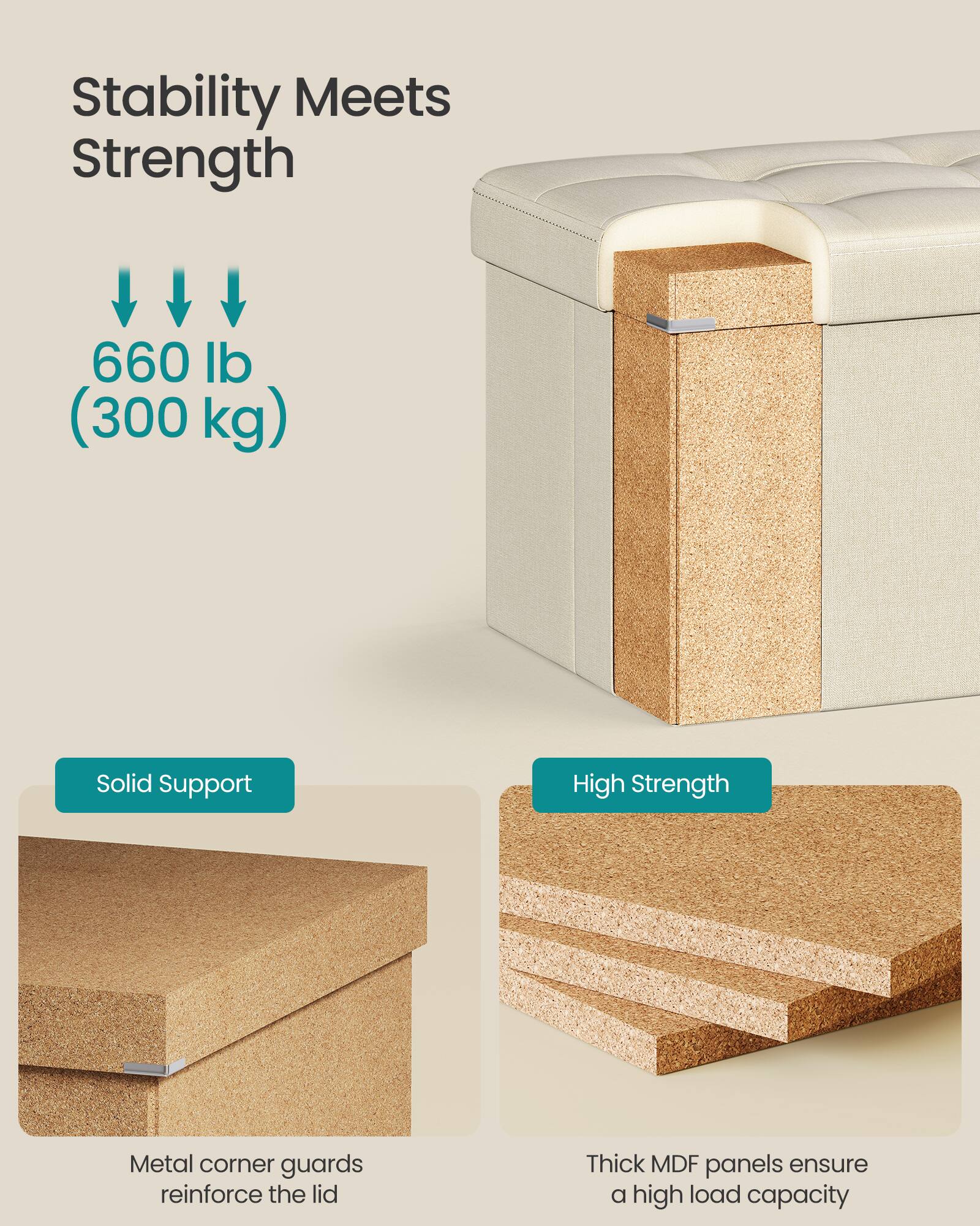 Stability Meets Strength

660 lb (300 kg)

Solid Support

High Strength

Metal corner guards reinforce the lid

Thick MDF panels ensure a high load capacity