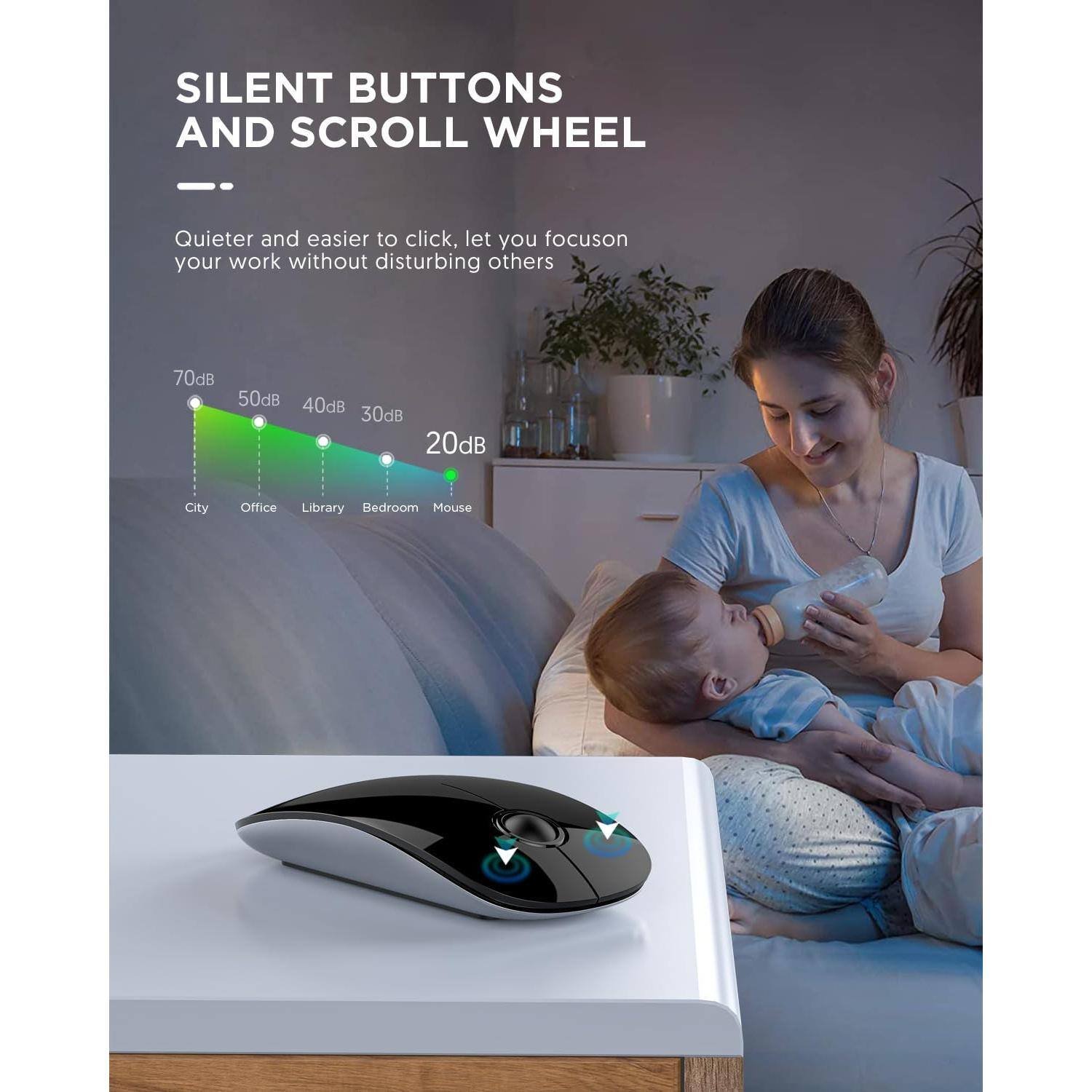 SILENT BUTTONS AND SCROLL WHEEL

Quieter and easier to click, let you focus on your work without disturbing others

70dB City  
50dB Office  
40dB Library  
30dB Bedroom  
20dB Mouse