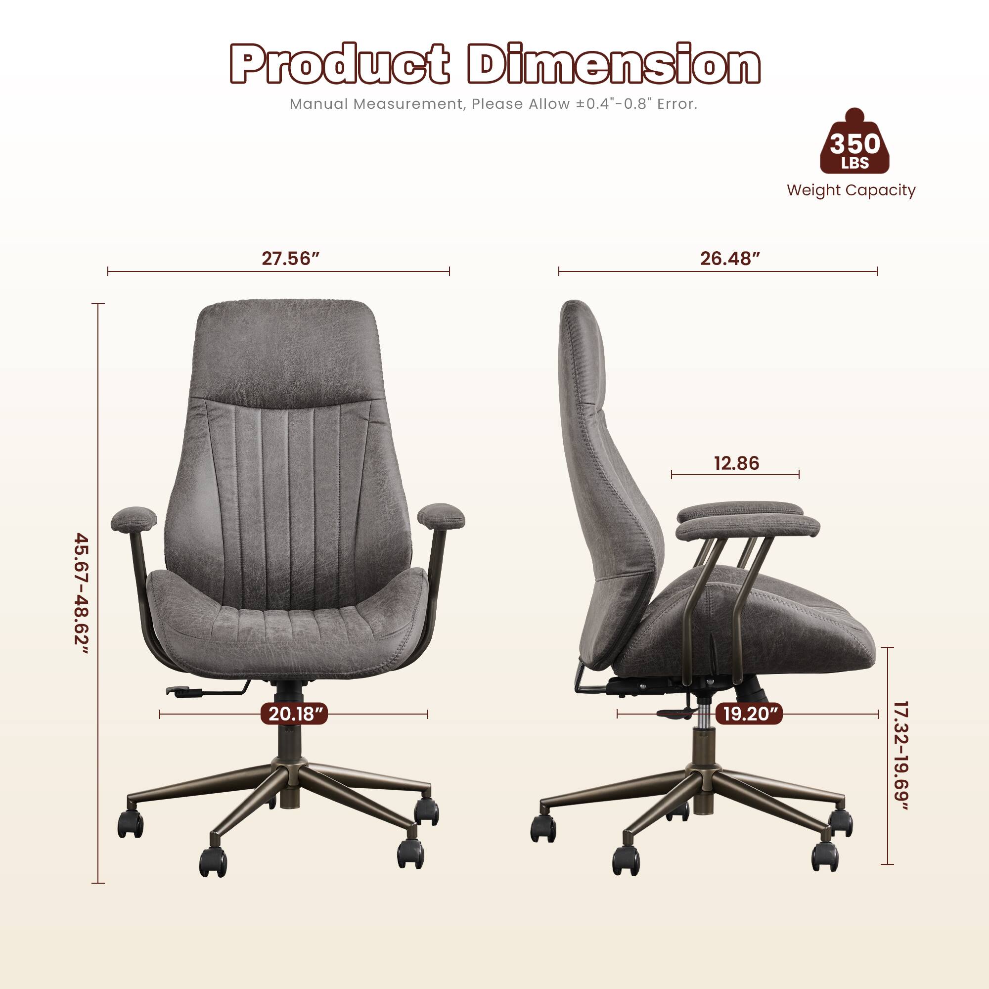 Product Dimension Manual Measurement, Please Allow ±0.4"-0.8" Error.  
350 LBS Weight Capacity  
27.56" x 26.48" x 45.67-48.62" x 20.18" x 12.86" x 19.20" x 17.32-19.69"