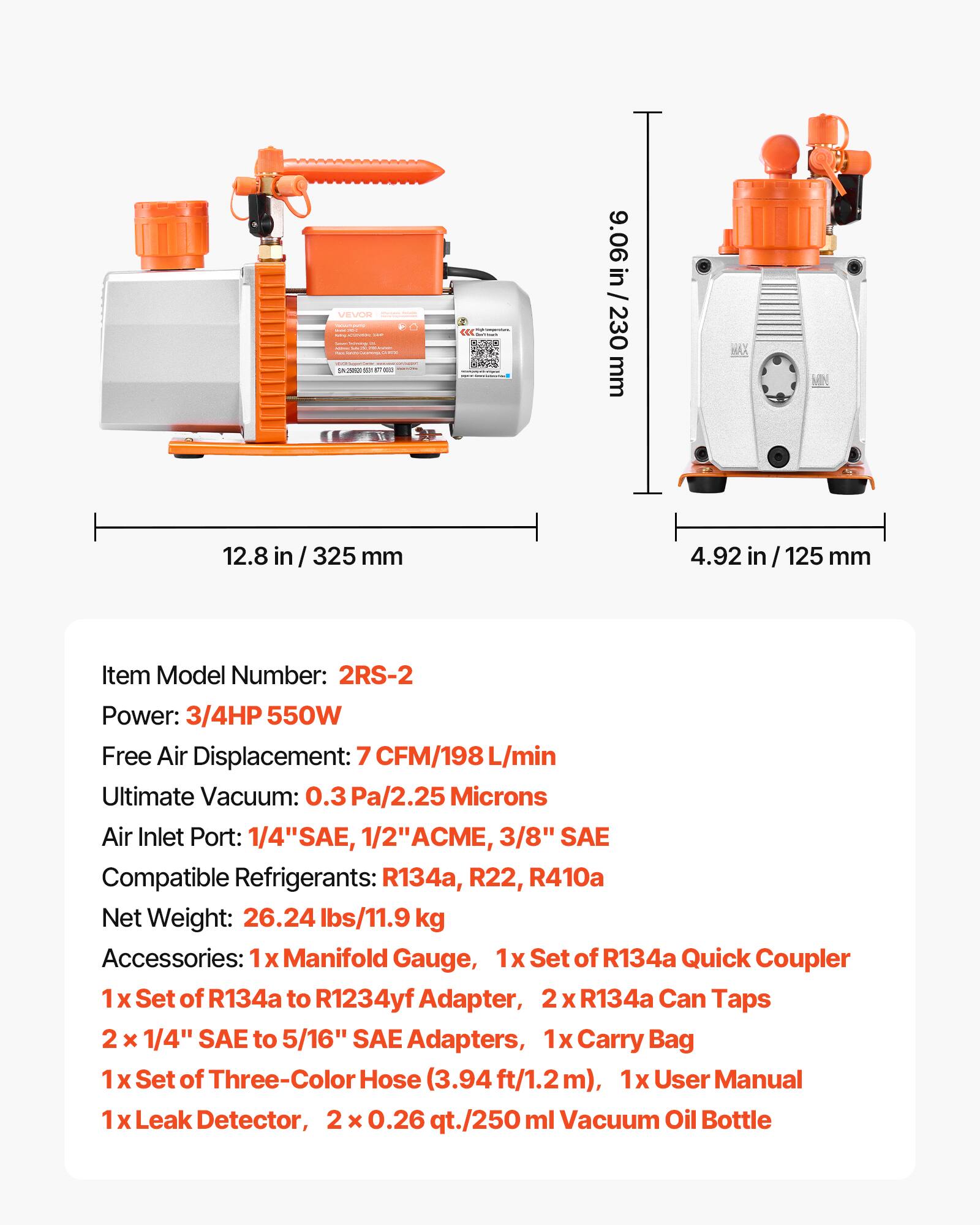 VEVOR

9.06 in / 230 mm
12.8 in / 325 mm
4.92 in / 125 mm

Item Model Number: 2RS-2
Power: 3/4HP 550W
Free Air Displacement: 7 CFM/198 L/min
Ultimate Vacuum: 0.3 Pa/2.25 Microns
Air Inlet Port: 1/4" SAE, 1/2" ACME, 3/8" SAE
Compatible Refrigerants: R134a, R22, R410a
Net Weight: 26.24 lbs/11.9 kg

Accessories:
1 x Manifold Gauge
1 x Set of R134a Quick Coupler
1 x Set of R134a to R1234yf Adapter
2 x R134a Can Taps
2 x 1/4" SAE to 5/16" SAE Adapters
1 x Set of Three-Color Hose (3.94 ft/1.2 m)
1