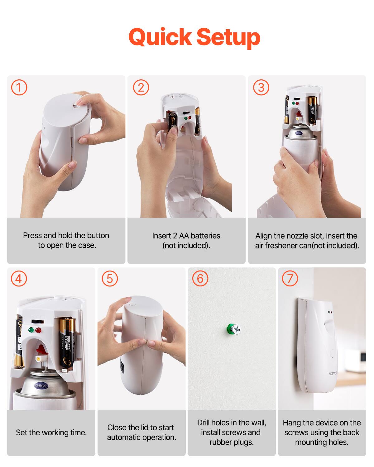 Quick Setup

1. Press and hold the button to open the case.

2. Insert 2 AA batteries (not included).

3. Align the nozzle slot, insert the air freshener can (not included).

4. Set the working time.

5. Close the lid to start automatic operation.

6. Drill holes in the wall, install screws and rubber plugs.

7. Hang the device on the screws using the back mounting holes.
