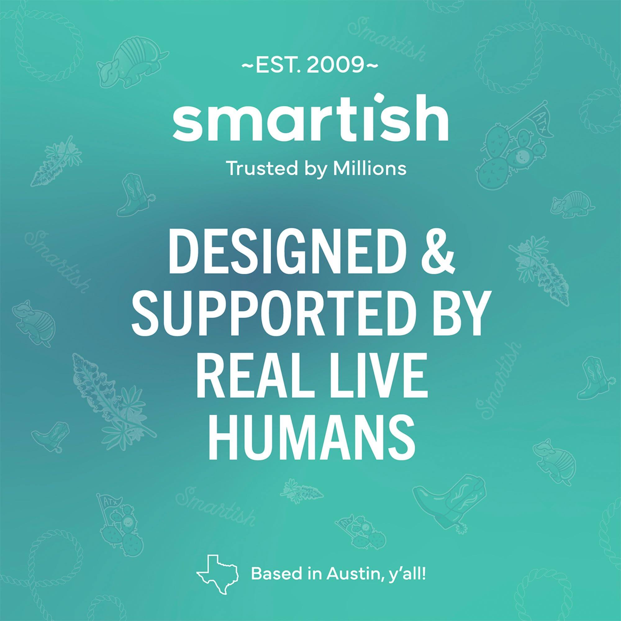 ~EST. 2009~ Smartish Trusted by Millions Smartish DESIGNED & SUPPORTED BY REAL LIVE HUMANS Smartish Based in Austin, y'all!