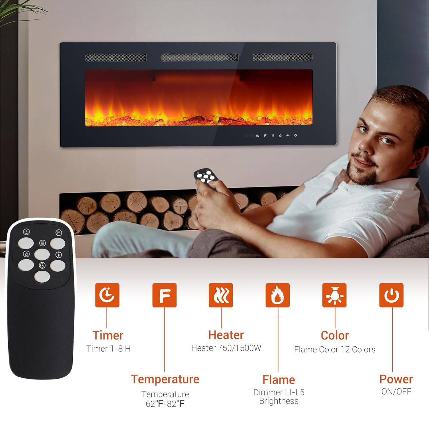 - Timer: Timer 1-8 H
- Heater: Heater 750/1500W
- Color: Flame Color 12 Colors
- Temperature: 62°F-82°F
- Flame: Dimmer LI-L5 Brightness
- Power: ON/OFF
