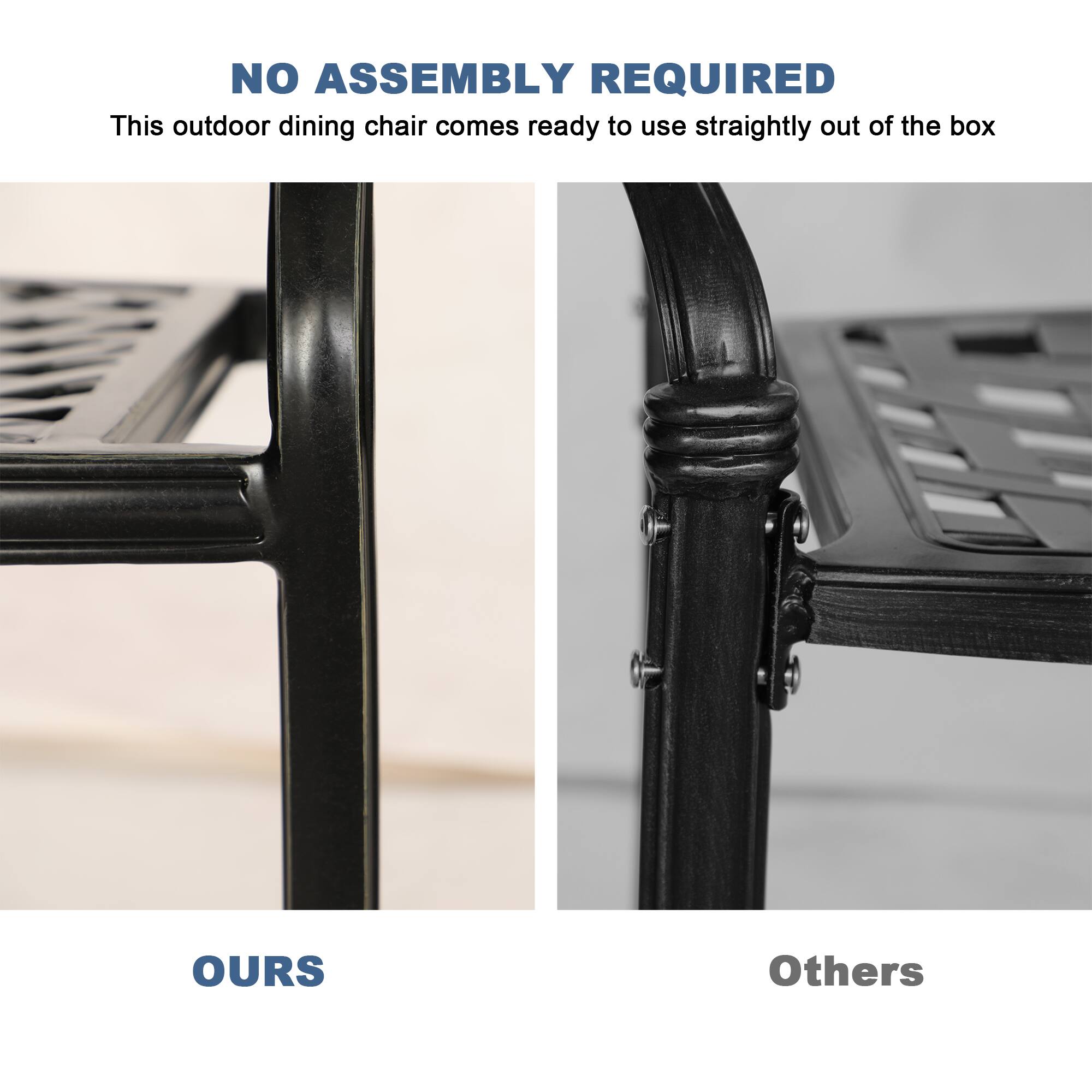 NO ASSEMBLY REQUIRED  
This outdoor dining chair comes ready to use straightly out of the box  

OURS  

Others