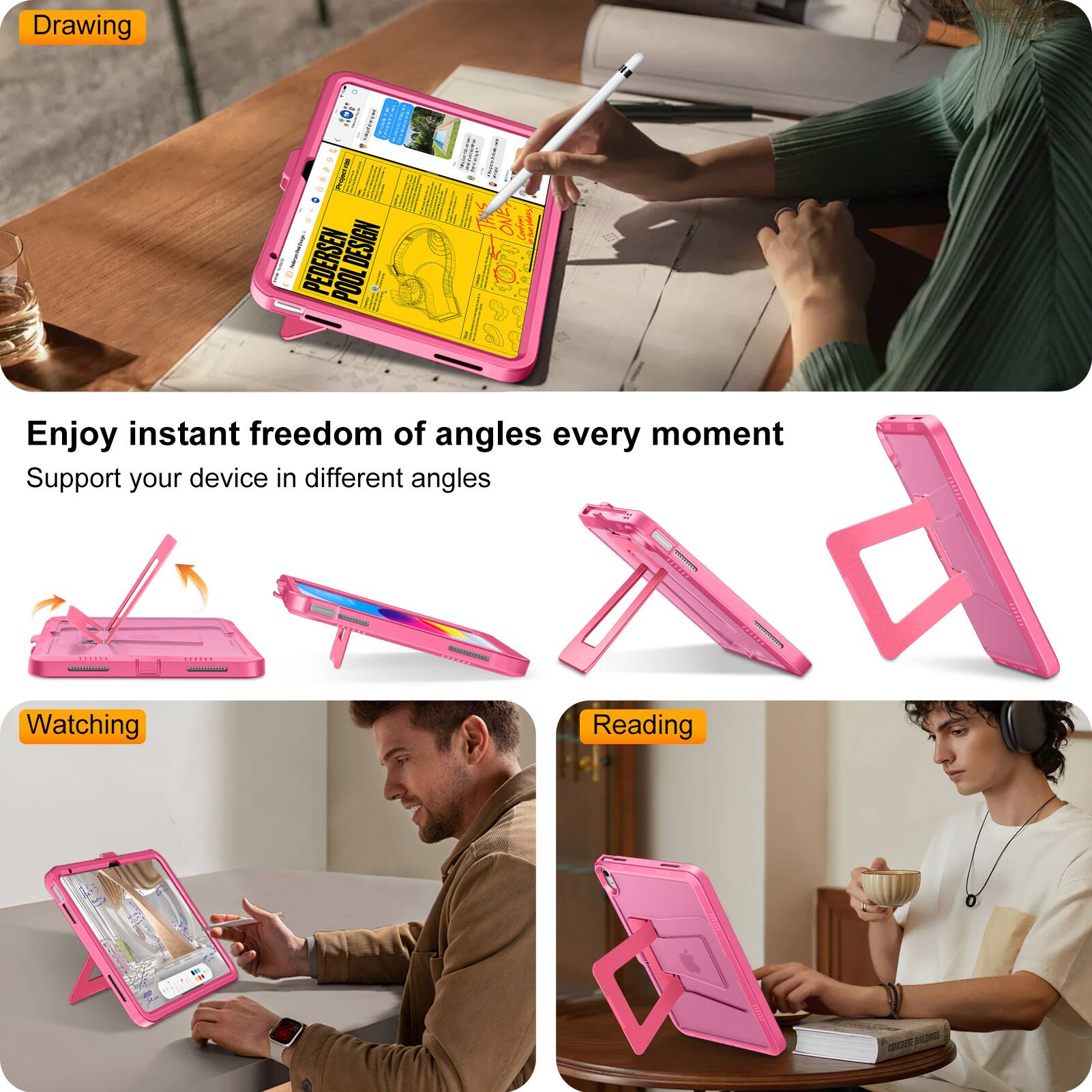 Drawing  
Enjoy instant freedom of angles every moment  
Support your device in different angles  

Watching  
Reading