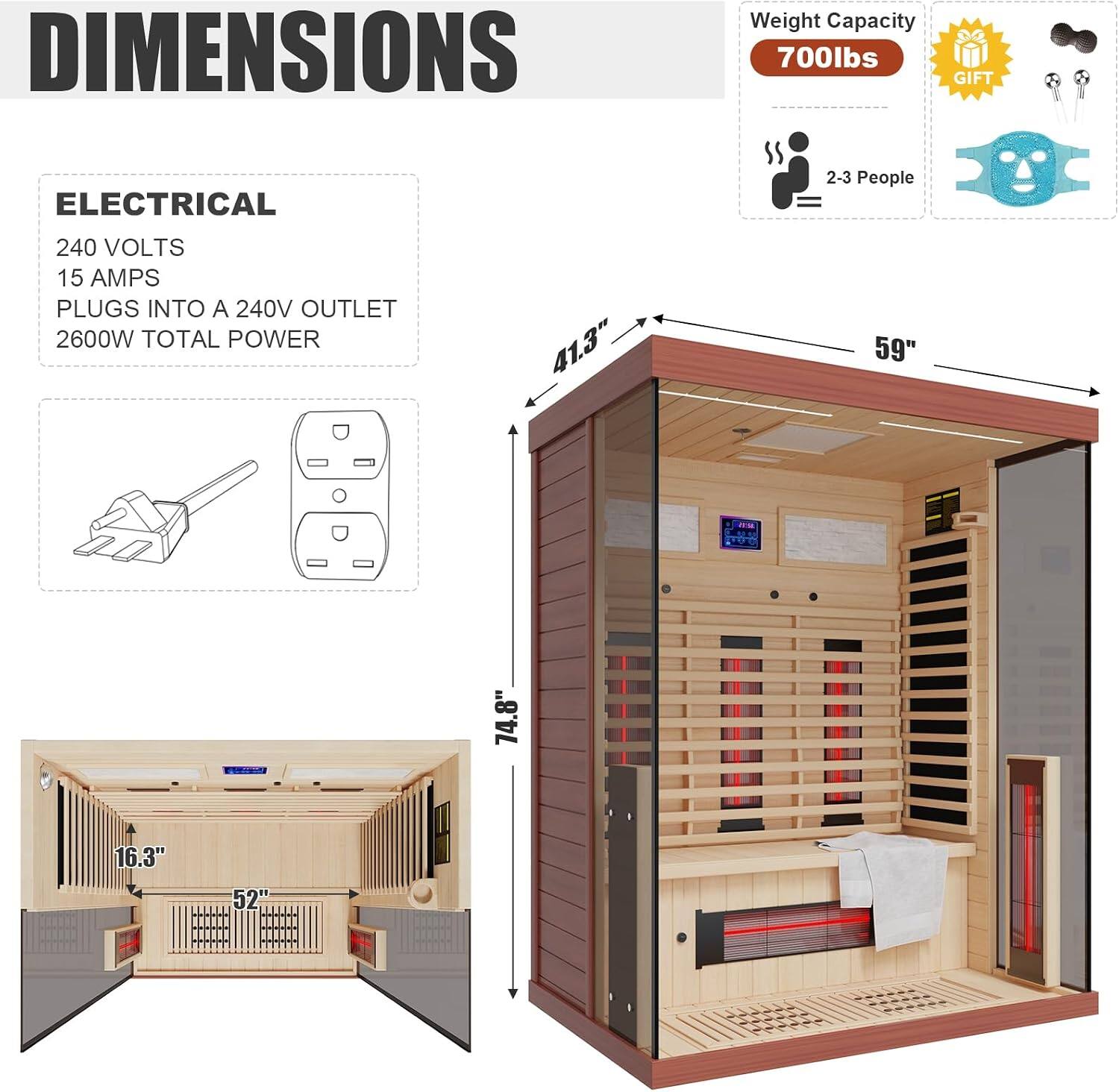 DIMENSIONS  
Weight Capacity: 700lbs  
ELECTRICAL  
240 VOLTS  
15 AMPS  
PLUGS INTO A 240V OUTLET  
2600W TOTAL POWER  

41.3"  
59"  
74.8"  
16.3"  
52"  

2-3 People