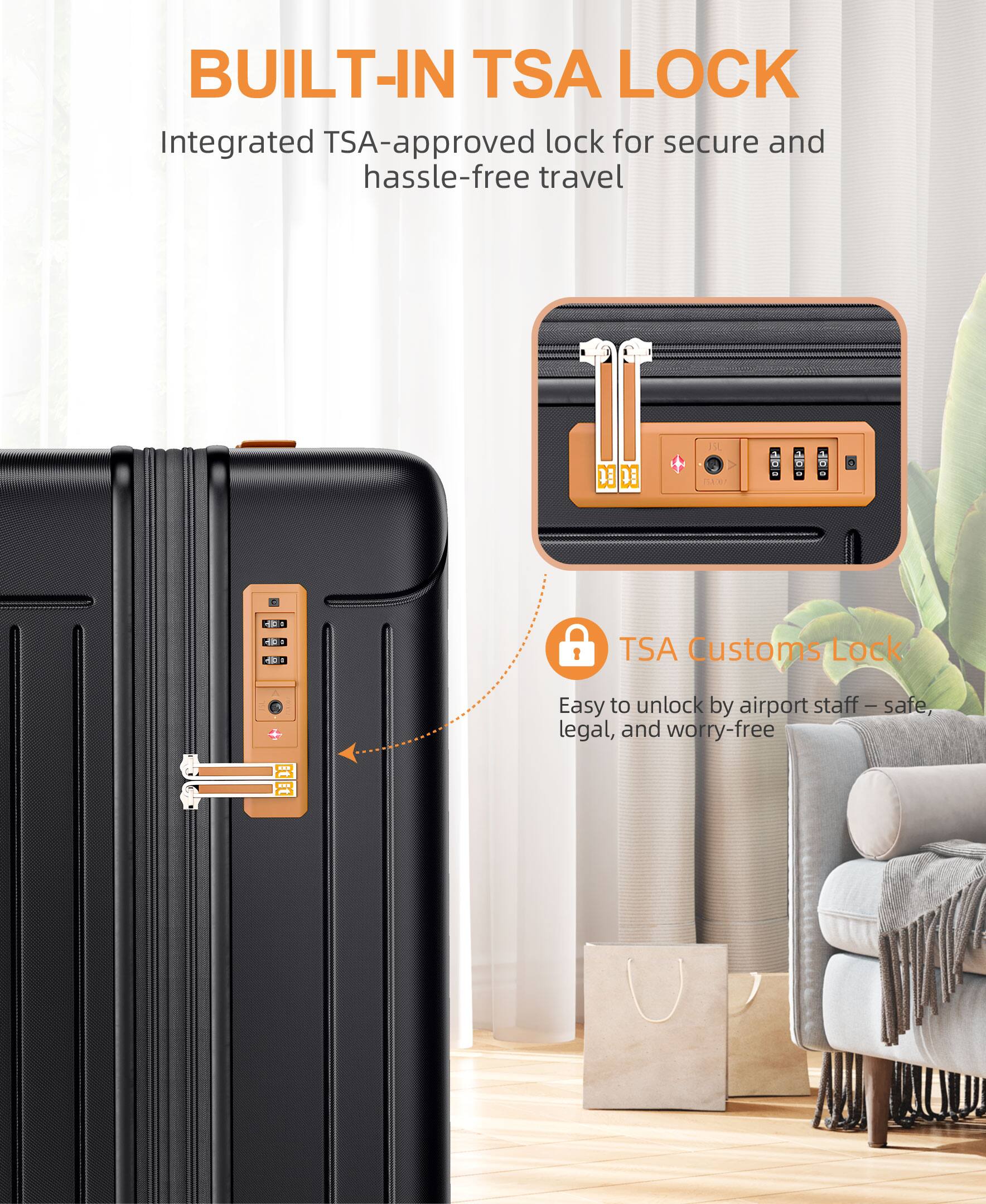 BUILT-IN TSA LOCK  
Integrated TSA-approved lock for secure and hassle-free travel  

TSA Customs Lock  
Easy to unlock by airport staff – safe, legal, and worry-free