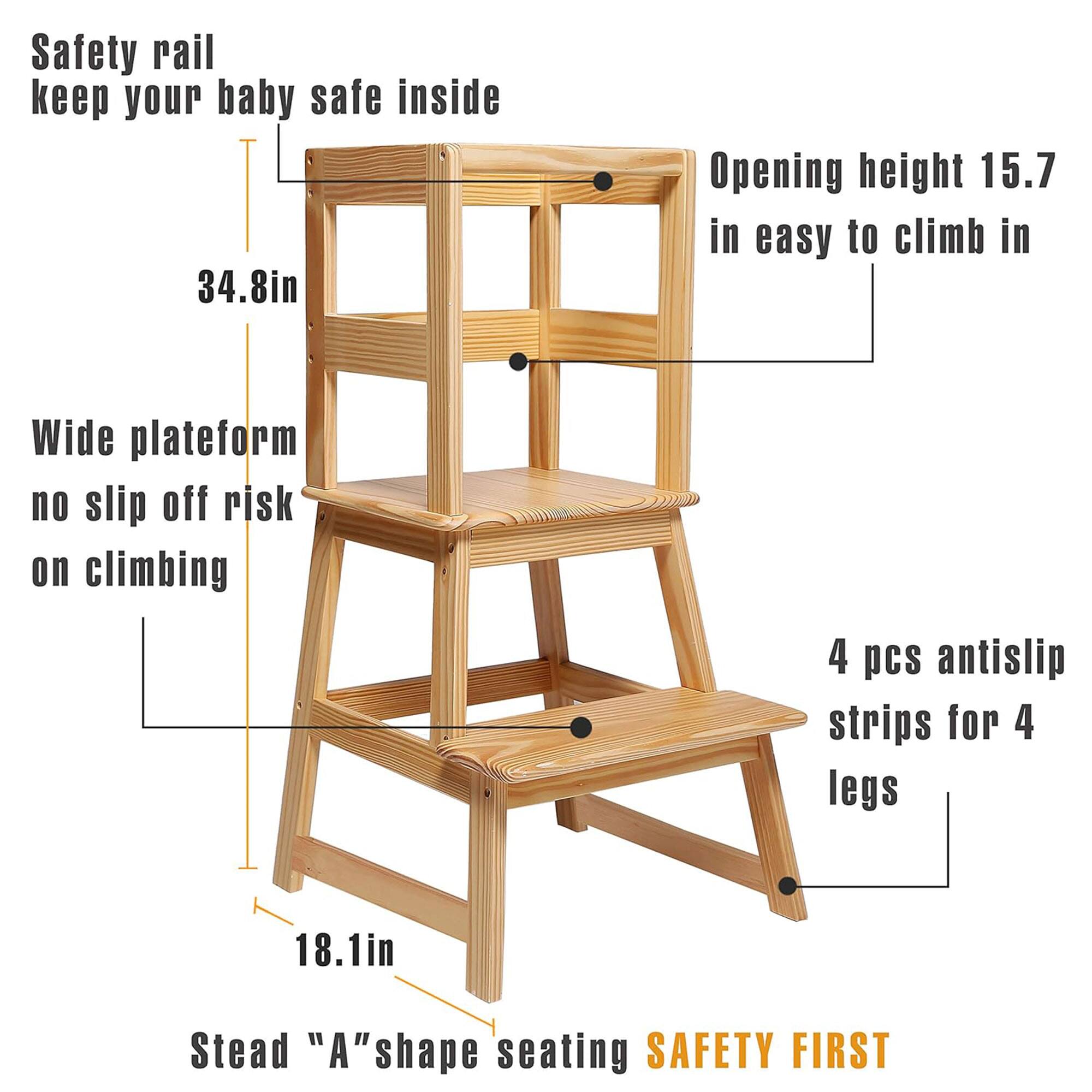 Safety rail keep your baby safe inside  
34.8in  
Wide platform no slip off risk on climbing  
Opening height 15.7 in easy to climb in  
4 pcs antislip strips for 4 legs  
18.1in  
Stead "A" shape seating  
SAFETY FIRST