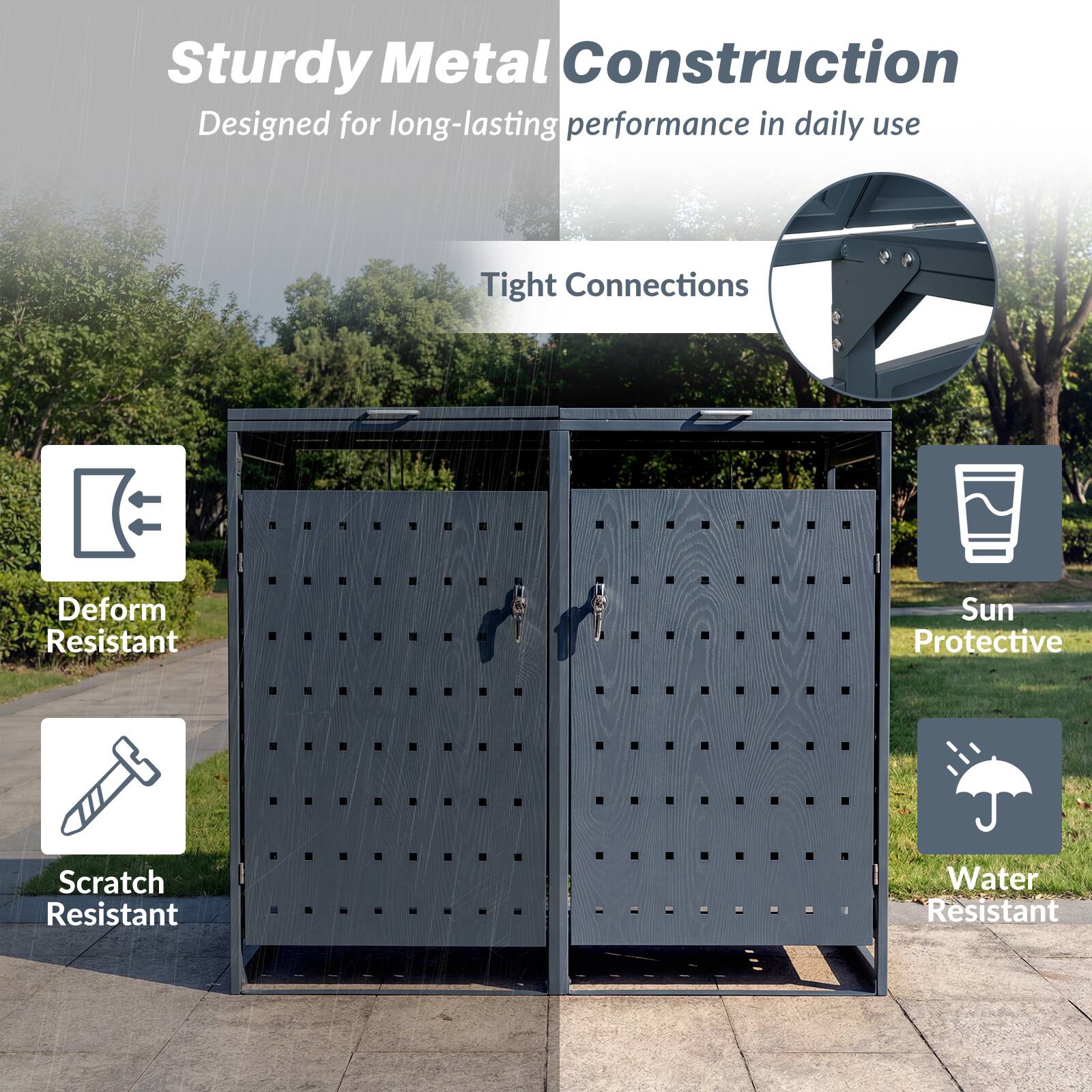 Sturdy Metal Construction  
Designed for long-lasting performance in daily use  
Tight Connections  
Deform Resistant  
Sun Protective  
Scratch Resistant  
Water Resistant