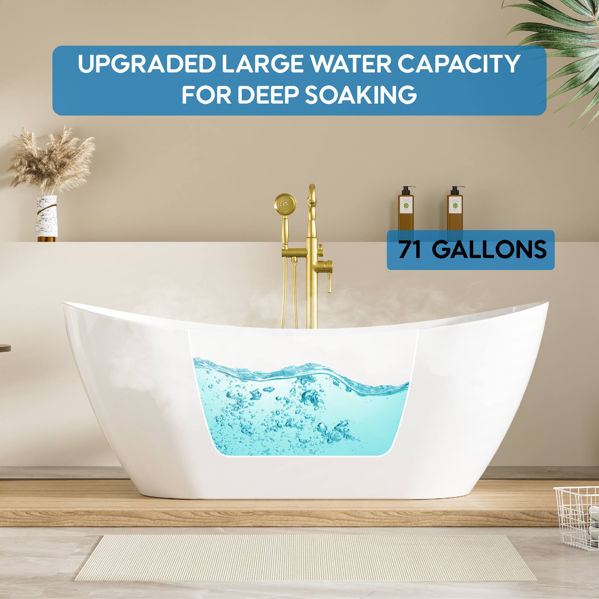 UPGRADED LARGE WATER CAPACITY FOR DEEP SOAKING. 71 GALLONS