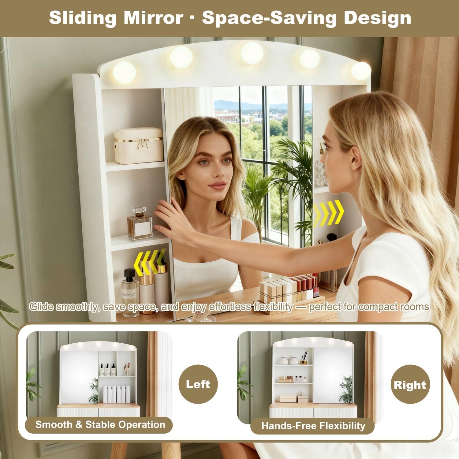 Sliding Mirror - Space-Saving Design

Glide smoothly, save space, and enjoy effortless flexibility — perfect for compact rooms

Left
Smooth & Stable Operation

Right
Hands-Free Flexibility