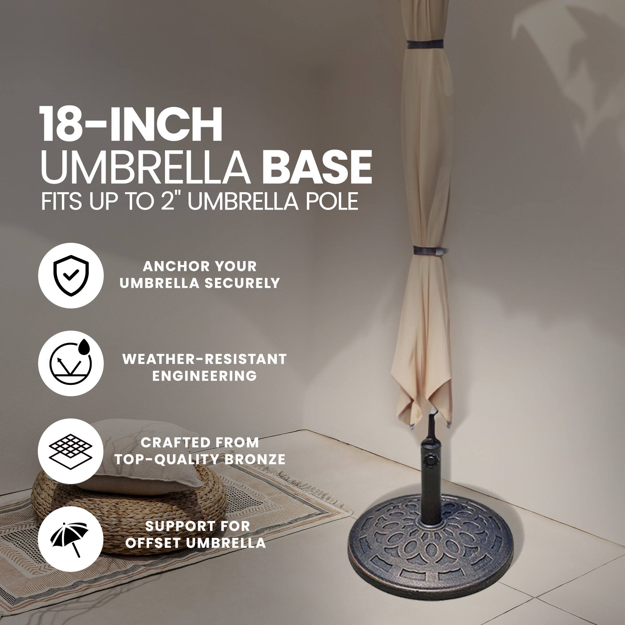 18-INCH UMBRELLA BASE  
FITS UP TO 2" UMBRELLA POLE  

- ANCHOR YOUR UMBRELLA SECURELY  
- WEATHER-RESISTANT ENGINEERING  
- CRAFTED FROM TOP-QUALITY BRONZE  
- SUPPORT FOR OFFSET UMBRELLA