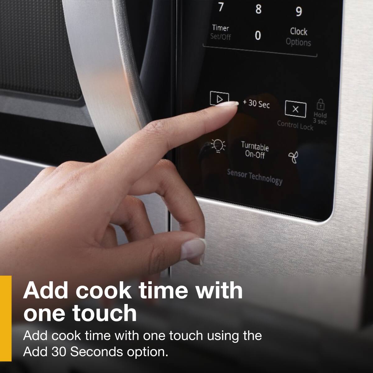 7 Timer Set/Off 8 0 9 Clock Options + 30 Sec X Hold 3 sec Control Lock Turntable On-Off Sensor Technology Add cook time with one touch using the Add 30 Seconds option.
