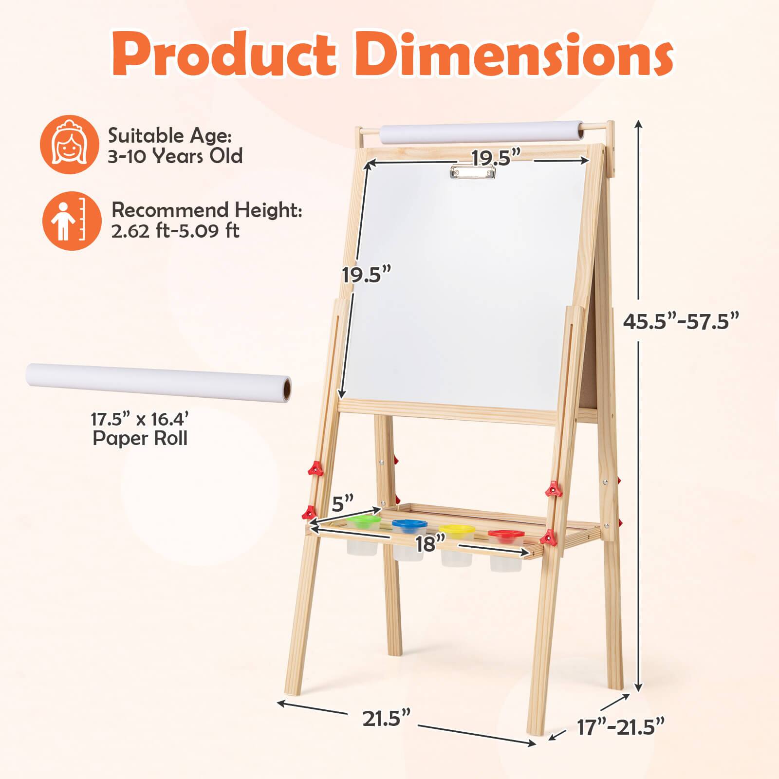 Product Dimensions

Suitable Age: 3-10 Years Old

Recommend Height: 2.62 ft-5.09 ft

19.5" x 16.4" Paper Roll

19.5" x 45.5"-57.5"

5" x 18" x 21.5"

17"-21.5"