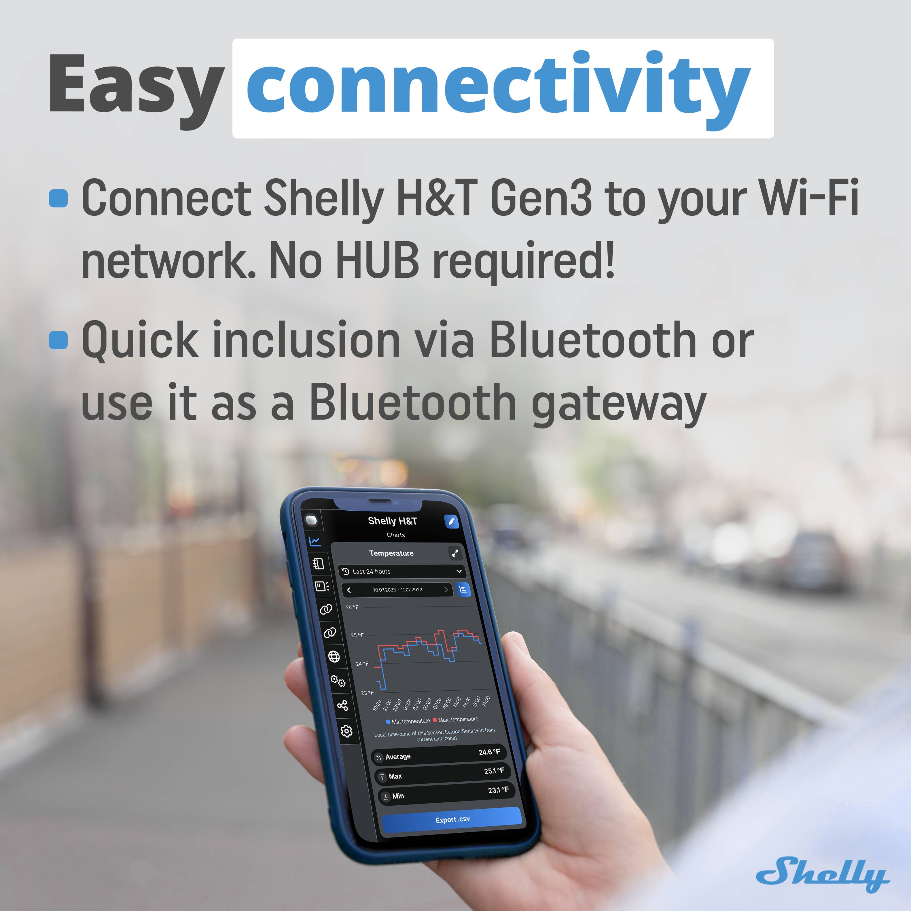 Easy connectivity  
Connect Shelly H&T Gen3 to your Wi-Fi network. No HUB required!  
Quick inclusion via Bluetooth or use it as a Bluetooth gateway