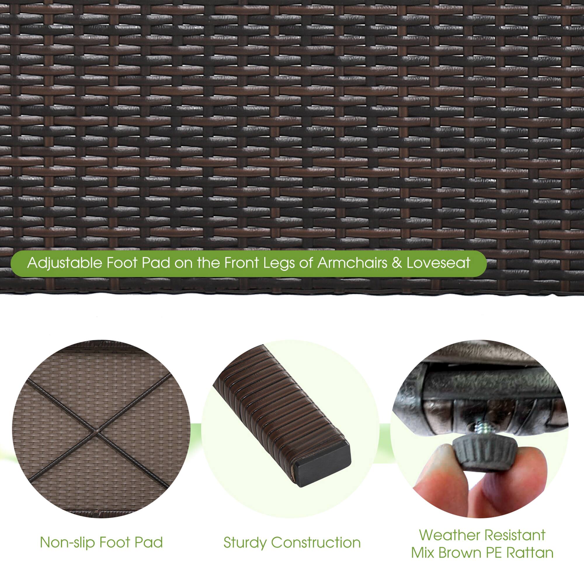 Adjustable Foot Pad on the Front Legs of Armchairs & Loveseat
Non-slip Foot Pad
Sturdy Construction
Weather Resistant Mix Brown PE Rattan