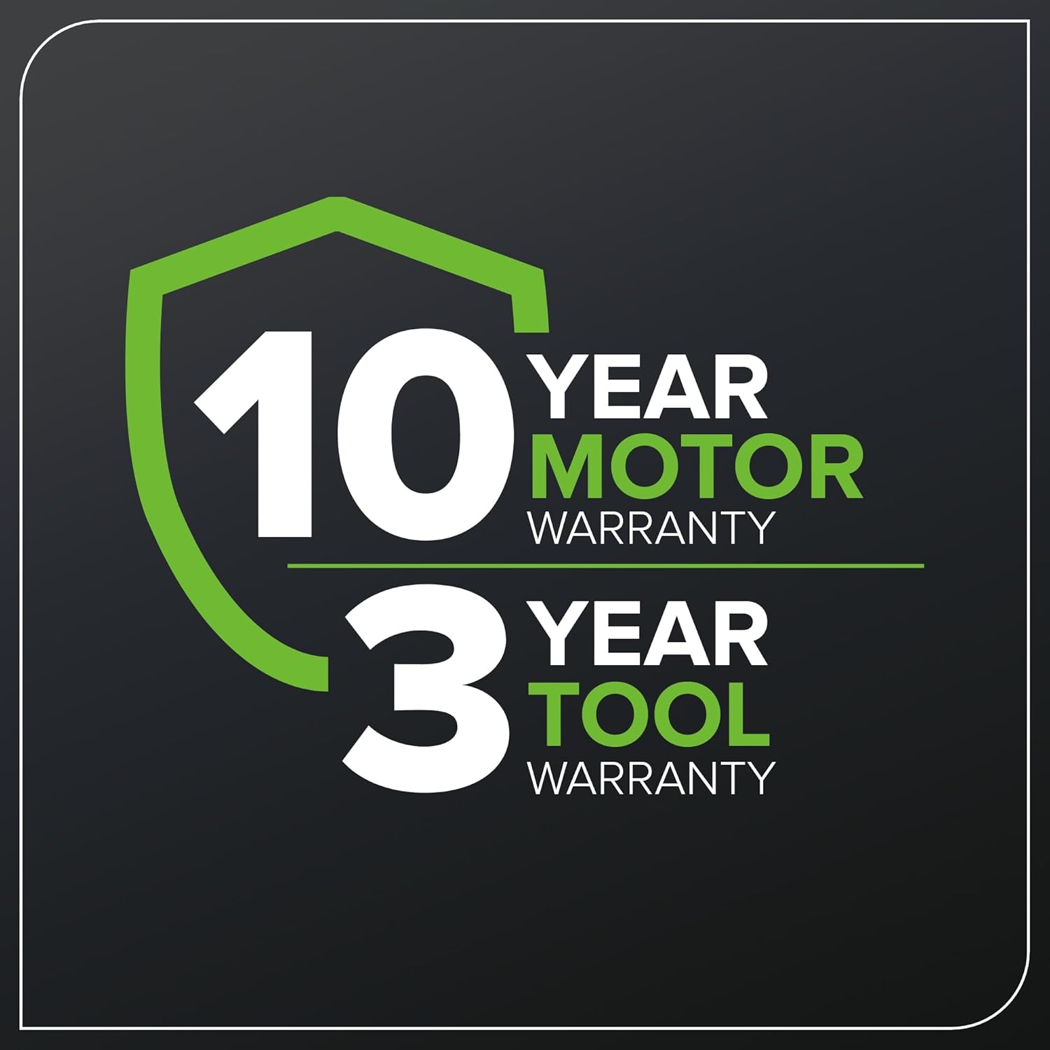 10 YEAR MOTOR WARRANTY  
3 YEAR TOOL WARRANTY