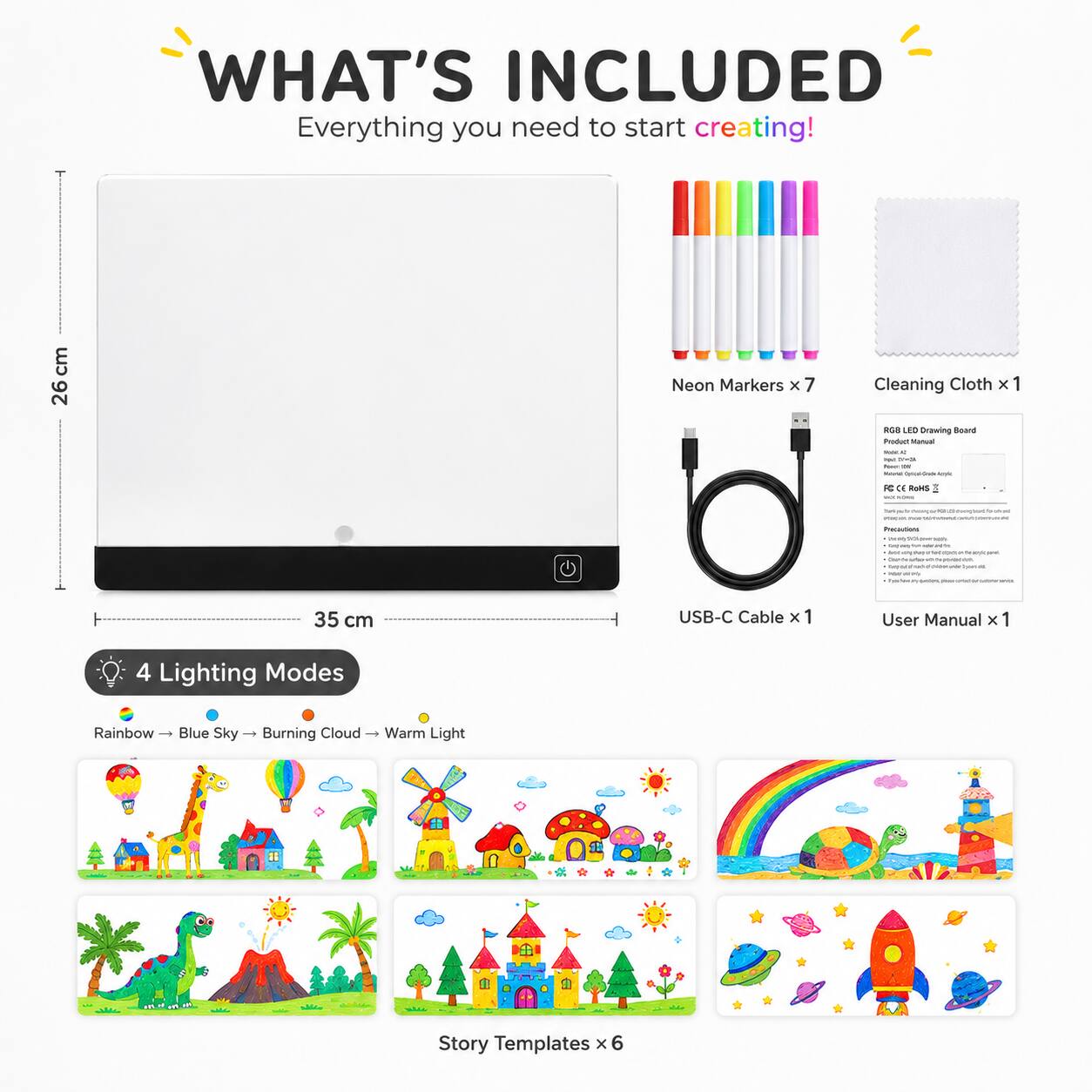 WHAT'S INCLUDED  
Everything you need to start creating!

- Neon Markers X 7
- Cleaning Cloth X 1
- RGB LED Drawing Board
- USB-C Cable X 1
- User Manual X 1

4 Lighting Modes  
Rainbow → Blue Sky → Burning Cloud → Warm Light

Story Templates X 6