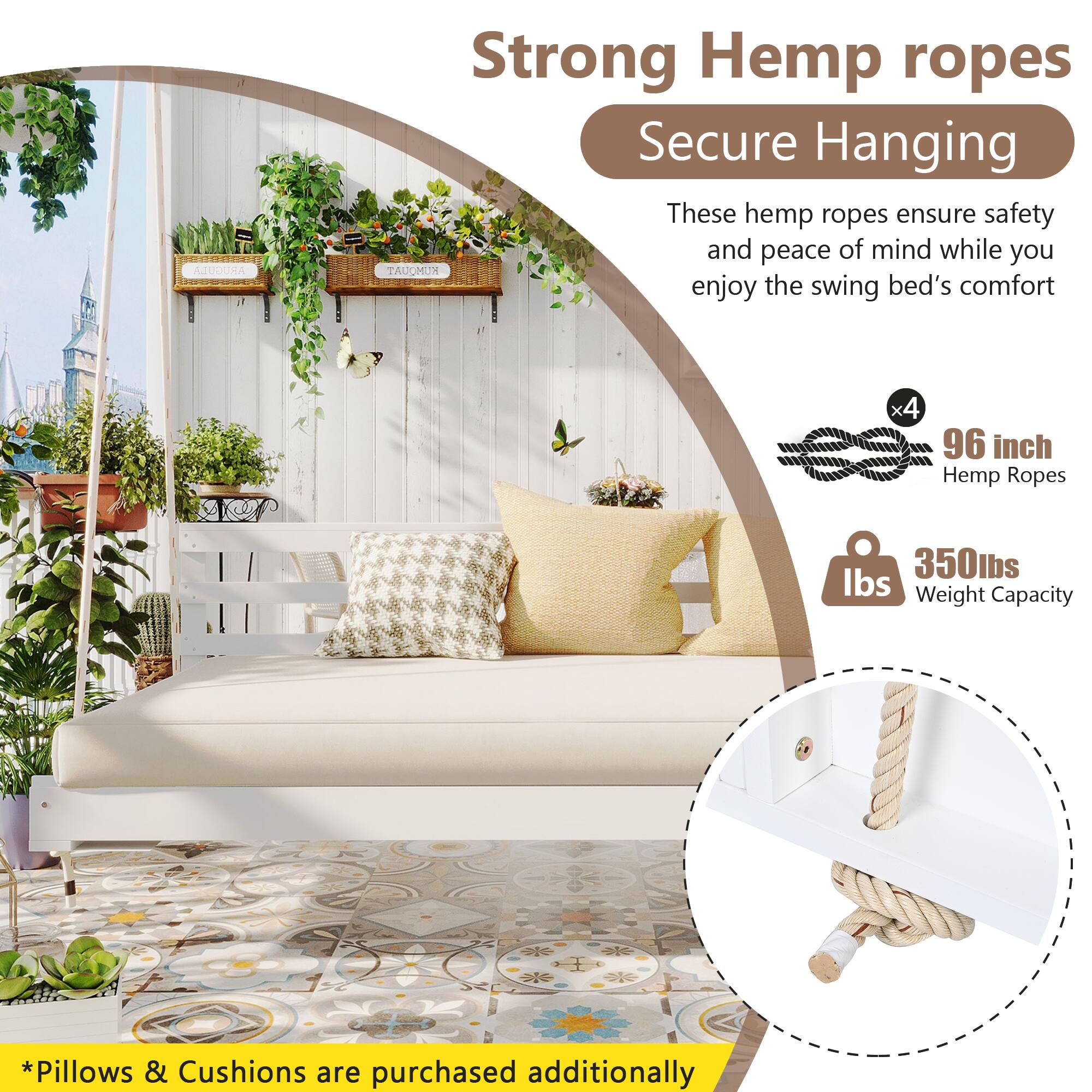 Strong Hemp ropes  
Secure Hanging  

These hemp ropes ensure safety and peace of mind while you enjoy the swing bed's comfort  

x4  
96 inch Hemp Ropes  

350lbs  
Weight Capacity  

*Pillows & Cushions are purchased additionally