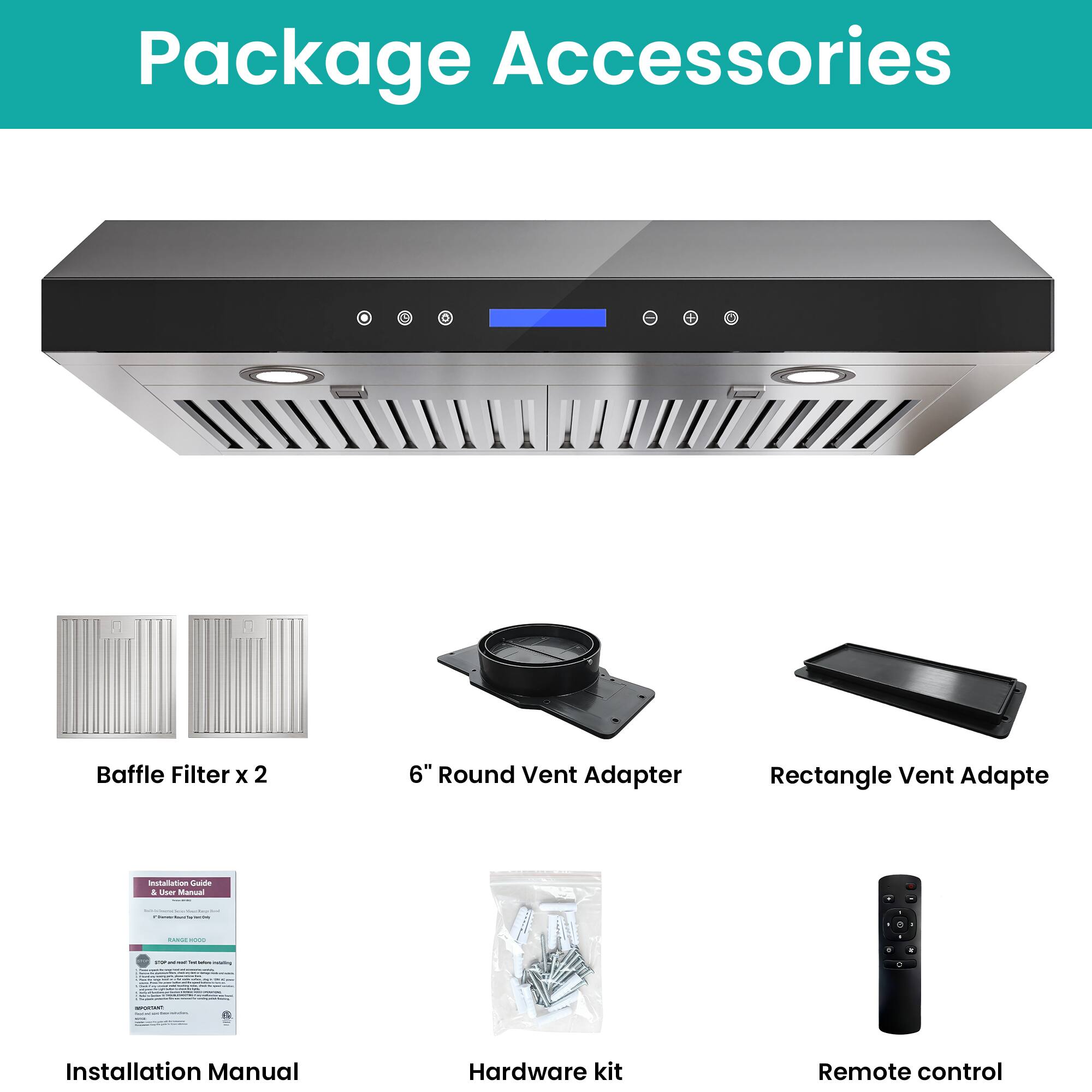 Package Accessories

- Baffle Filter x 2
- 6" Round Vent Adapter
- Rectangle Vent Adapter
- Installation Manual
- Hardware kit
- Remote control