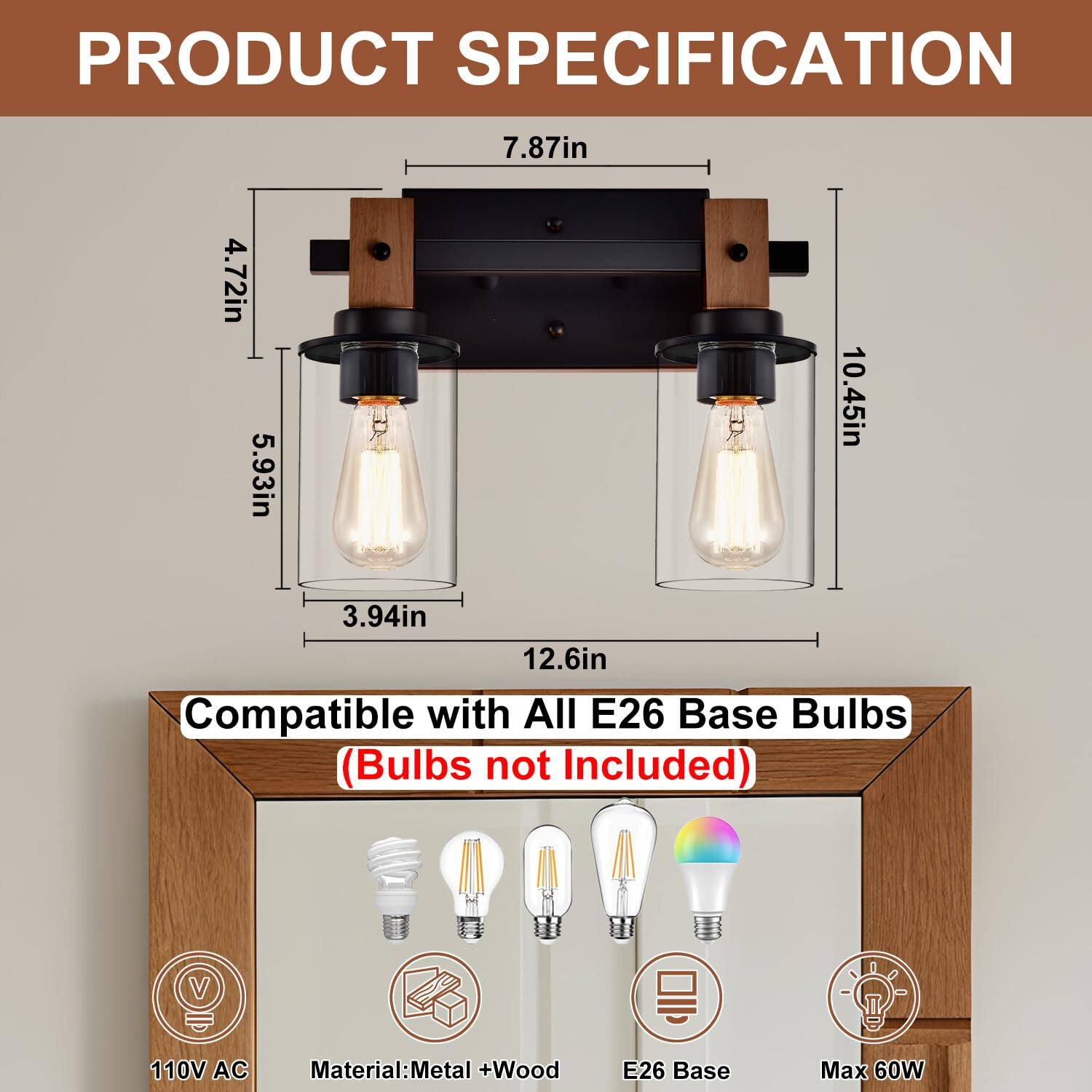 **PRODUCT SPECIFICATION**

- **Dimensions:**
  - Width: 7.87in
  - Height: 10.45in
  - Depth: 5.93in
  - Bulb Base to Bulb Base: 12.6in
  - Bulb Diameter: 3.94in
  - Bulb Height: 4.72in

- **Compatibility:**
  - Compatible with All E26 Base Bulbs (Bulbs not Included)

- **Specifications:**
  - Voltage: 110V AC
  - Material: Metal + Wood
  - Base: E26
  - Maximum Wattage: 60W