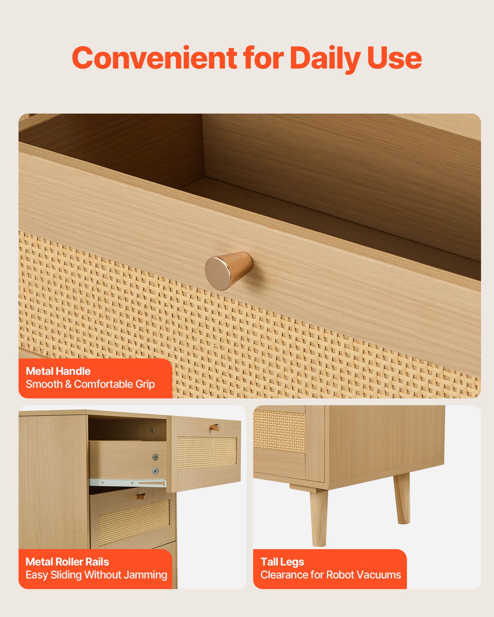 Convenient for Daily Use

- Metal Handle
  - Smooth & Comfortable Grip

- Metal Roller Rails
  - Easy Sliding Without Jamming

- Tall Legs
  - Clearance for Robot Vacuums