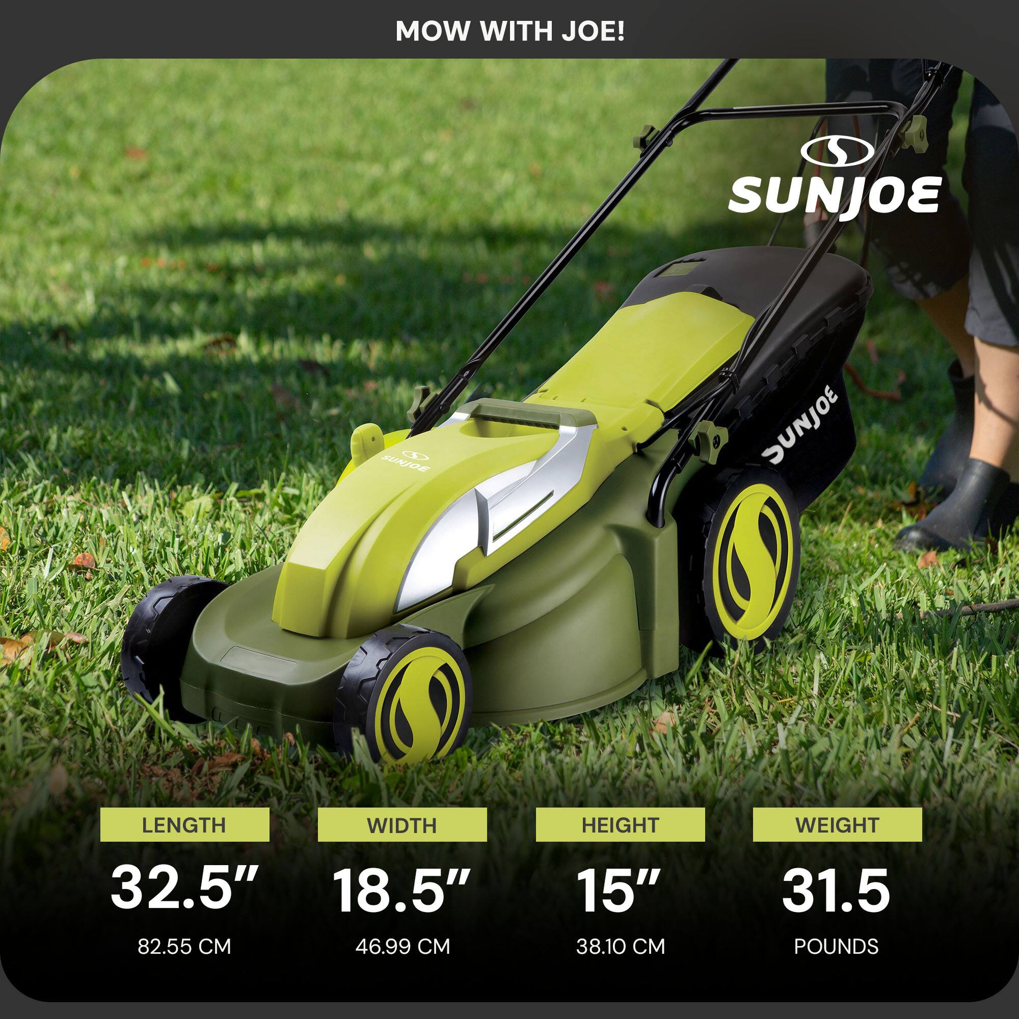 MOW WITH JOE!

SUNJOE

LENGTH 32.5" (82.55 CM)  
WIDTH 18.5" (46.99 CM)  
HEIGHT 15" (38.10 CM)  
WEIGHT 31.5 POUNDS