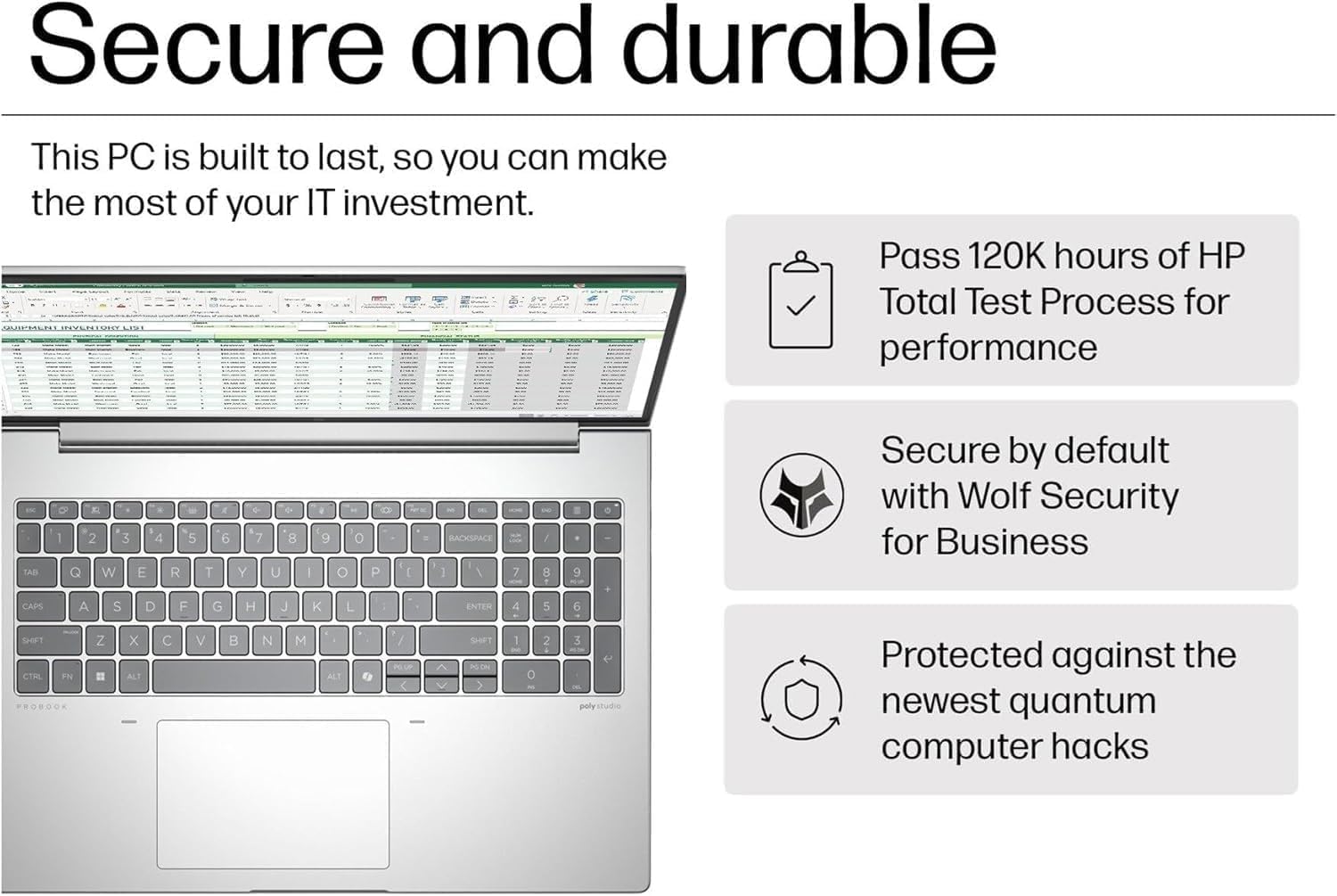 Secure and durable

This PC is built to last, so you can make the most of your IT investment.

- Pass 120K hours of HP Total Test Process for performance
- Secure by default with Wolf Security for Business
- Protected against the newest quantum computer hacks