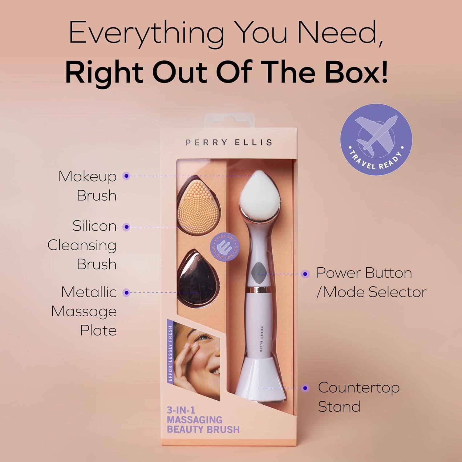 Everything You Need, Right Out Of The Box!

PERRY ELLIS

- Makeup Brush
- Silicon Cleansing Brush
- Metallic Massage Plate
- Power Button / Mode Selector
- Countertop Stand

3-IN-1 MASSAGING BEAUTY BRUSH

TRAVEL READY