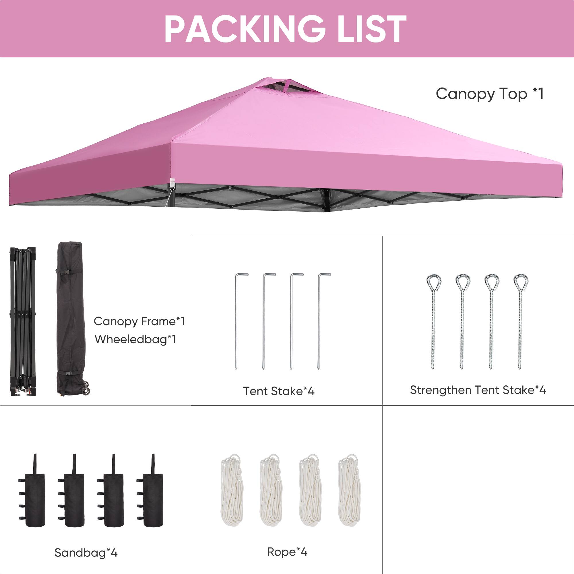 PACKING LIST

- Canopy Top *1
- Canopy Frame *1
- Wheeledbag *1
- Tent Stake *4
- Strengthen Tent Stake *4
- Sandbag *4
- Rope *4