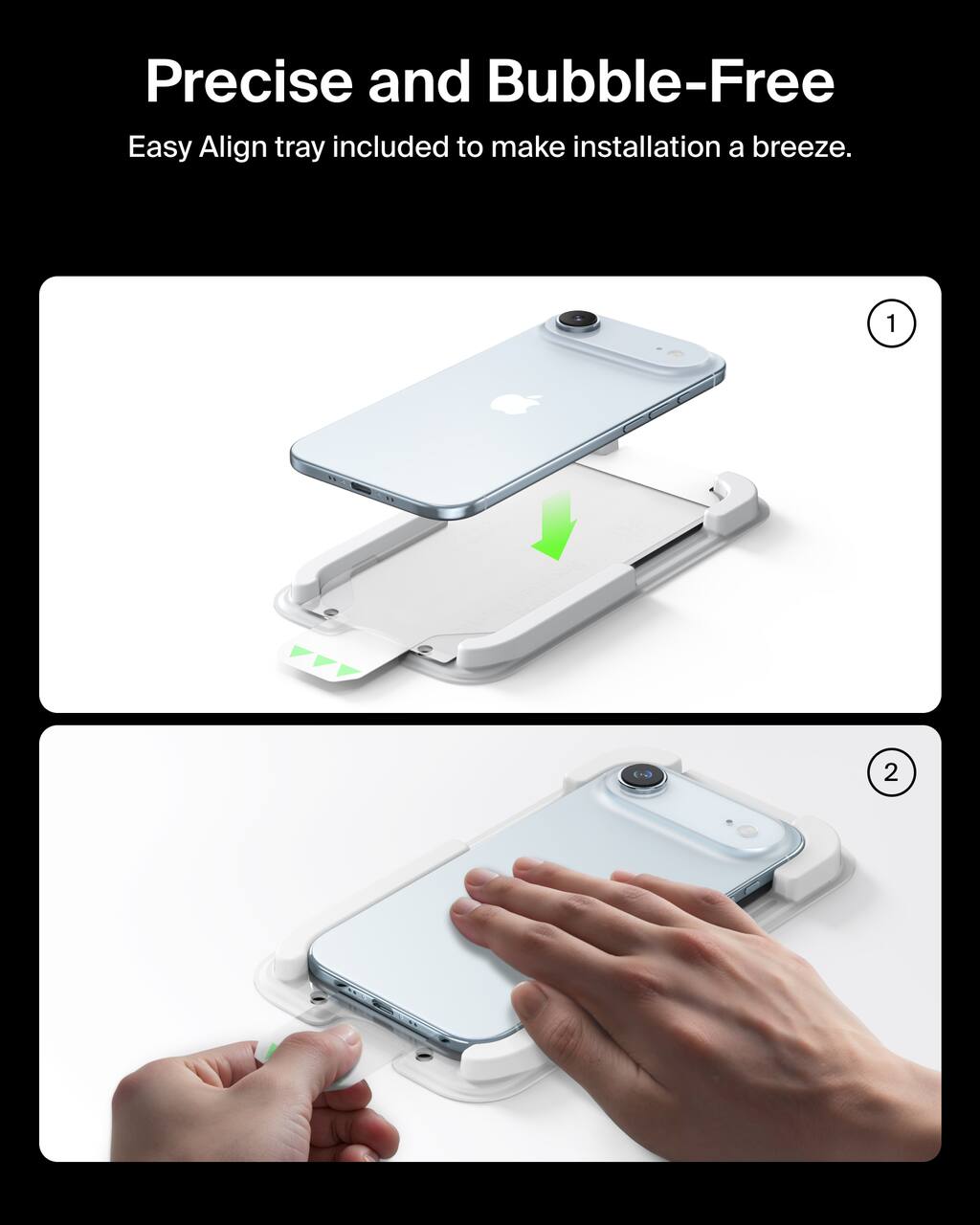 Precise and Bubble-Free  
Easy Align tray included to make installation a breeze.  

1.  
2.