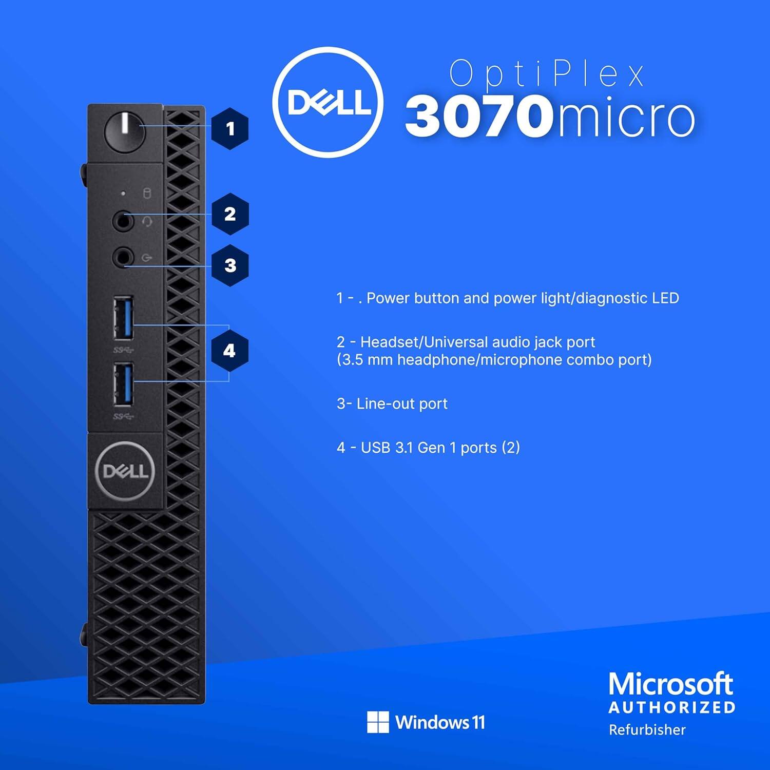 OptiPlex 3070 micro

1 - Power button and power light/diagnostic LED
2 - Headset/Universal audio jack port (3.5 mm headphone/microphone combo port)
3 - Line-out port
4 - USB 3.1 Gen 1 ports (2)

Microsoft Windows 11 Authorized Refurbisher