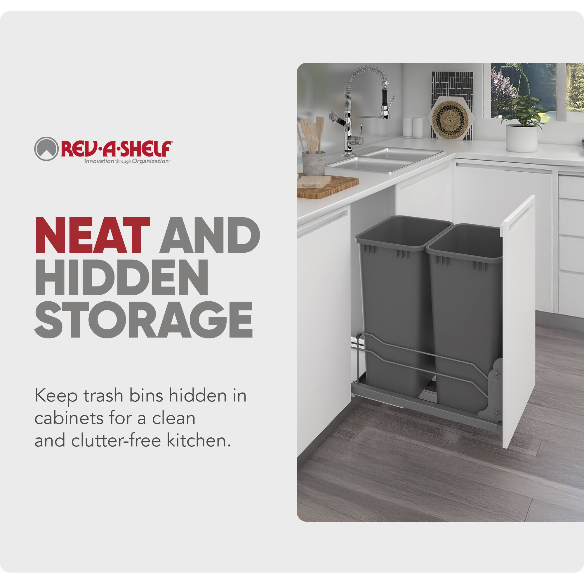 REV-A-SHELF  
Innovation through Organization  

NEAT AND HIDDEN STORAGE  

Keep trash bins hidden in cabinets for a clean and clutter-free kitchen.