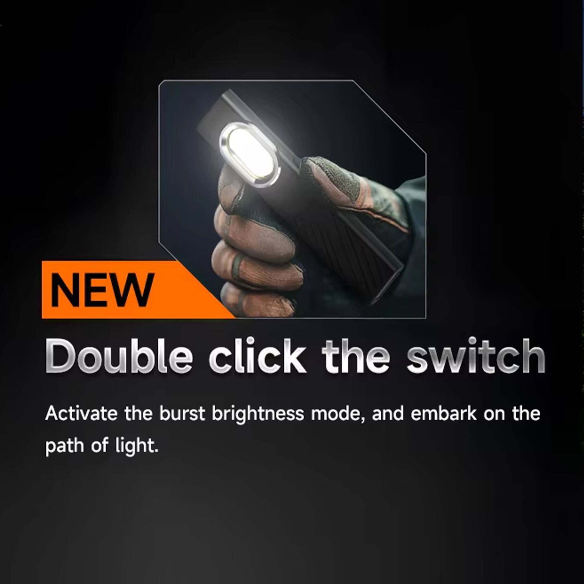 NEW Double click the switch Activate the burst brightness mode, and embark on the path of light.