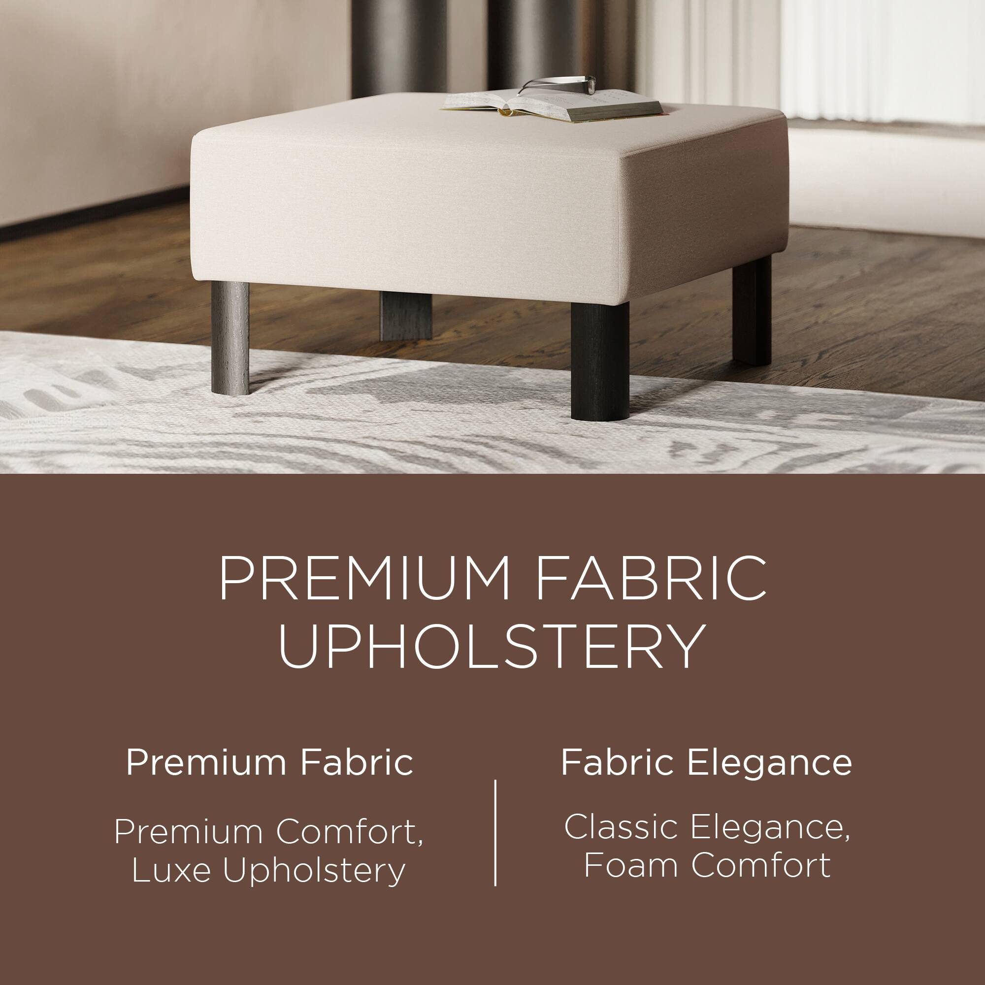 PREMIUM FABRIC UPHOLSTERY

Premium Fabric  
Premium Comfort, Luxe Upholstery

Fabric Elegance  
Classic Elegance, Foam Comfort