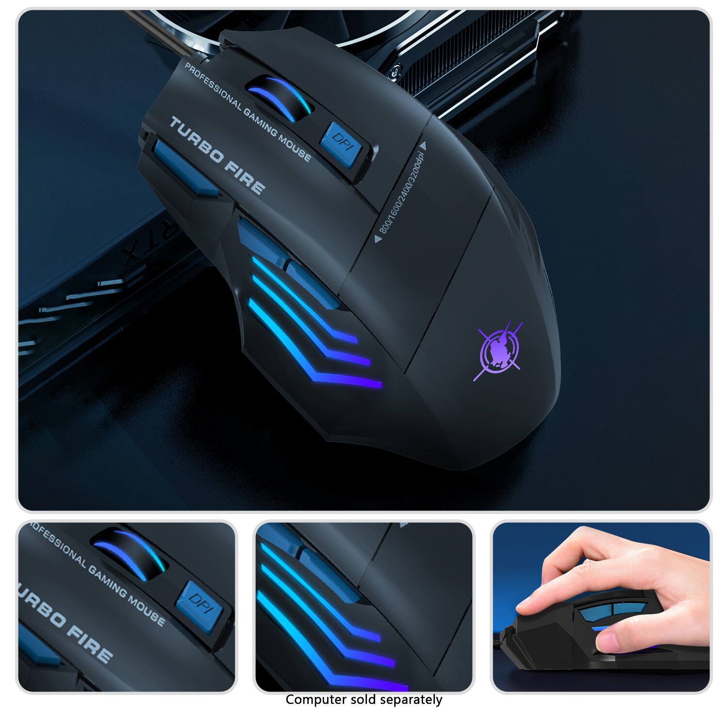 PROFESSIONAL GAMING TURBO MOUSE DPI FIRE 800/1600/2400/3200dpi RTX  
PROFESSIONAL GAMING TURBO MOUSE DPI FIRE  
Computer sold separately