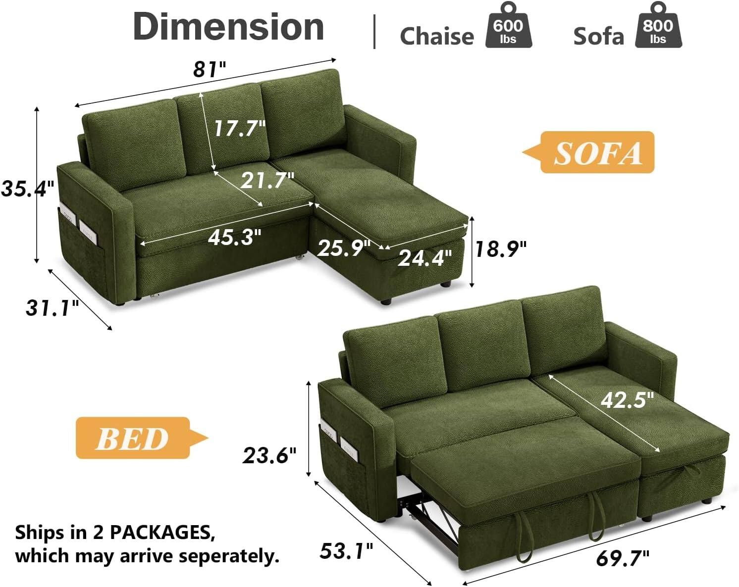 Dimension  
Chaise 600 lbs  
Sofa 800 lbs  

SOFA  
81"  
35.4"  
45.3"  
25.9"  
24.4"  
17.7"  
21.7"  
18.9"  

BED  
53.1"  
69.7"  
42.5"  
23.6"  
53.1"  

Ships in 2 PACKAGES, which may arrive separately.