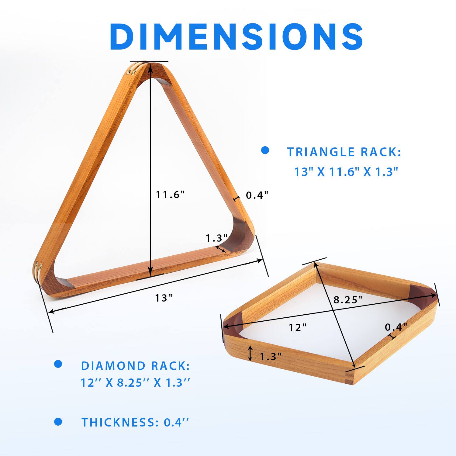 DIMENSIONS
TRIANGLE RACK: 13" X 11.6" X 1.3"
11.6"
0.4"
1.3"
13"
DIAMOND RACK: 12" X 8.25" X 1.3"
1.3"
THICKNESS: 0.4"