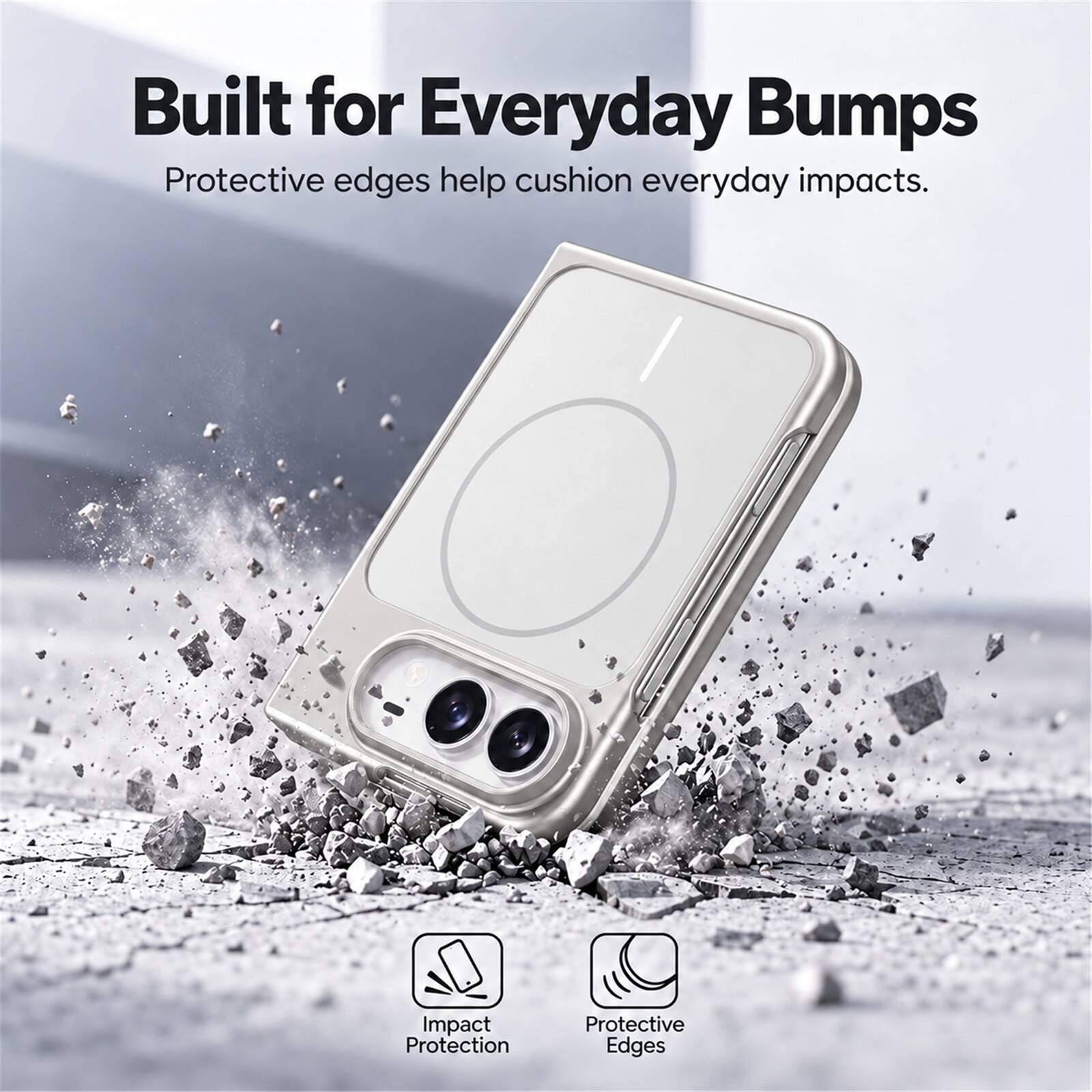 Built for Everyday Bumps  
Protective edges help cushion everyday impacts.  

Impact Protection  
Protective Edges