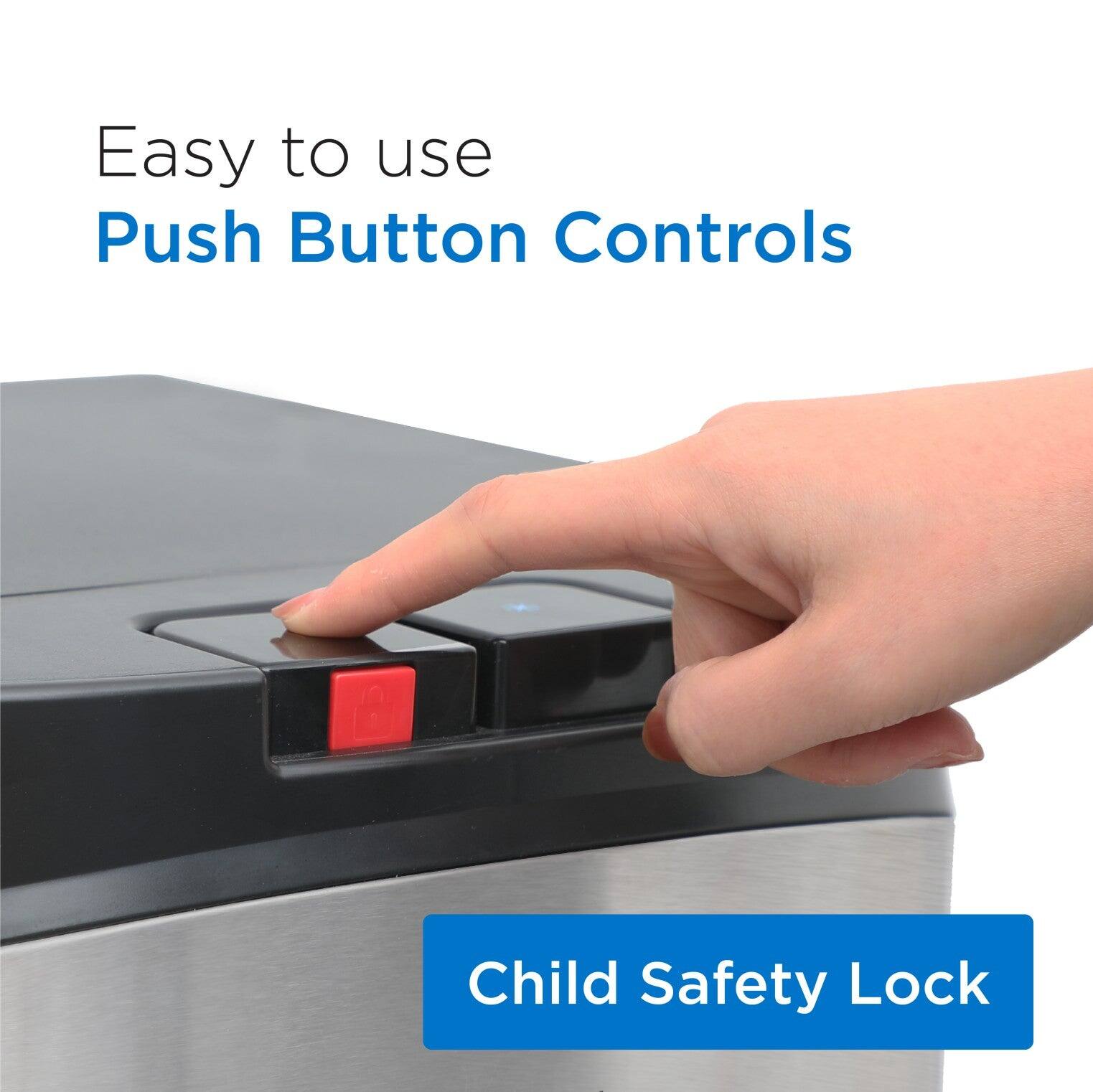 Easy to use  
Push Button Controls  

Child Safety Lock