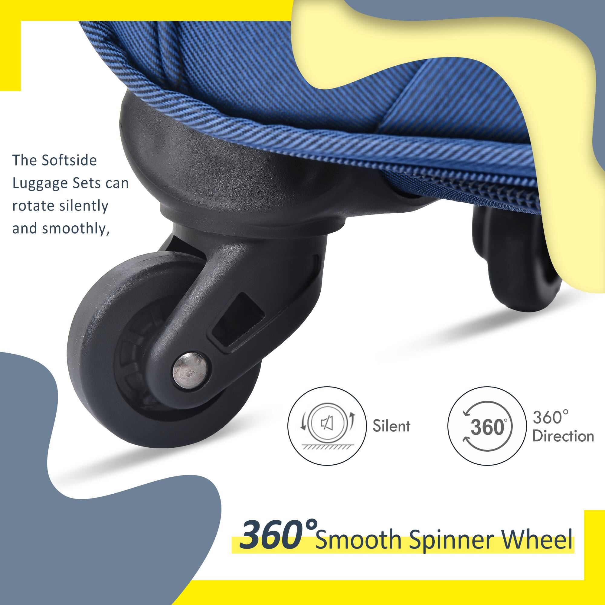 The Softside Luggage Sets can rotate silently and smoothly.

360° Smooth Spinner Wheel

- Silent
- 360° Direction